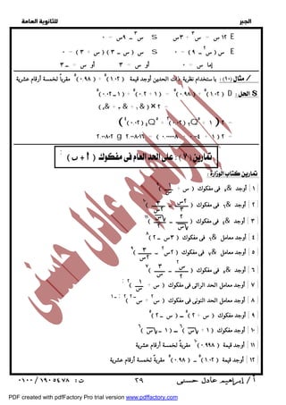   
 
 
 
ــــــــــــــــــــــــــــــــــــإـمــاــــــــ ســــــ =ـ ــ ـ٠ـــــــــــــــــــــــــــأــوـــــــ ســـــــ =ـ ـــــ٣ـــــــــــــــــــأــوــــــــ ســــــ =ــ ـــــــــ ٣ــــــــــــــــــــــــــــــــــــ 
٥ مقرباً لخمسة أرقام عشرية  ٠,٩٨ + ٥ ١,٠٢ باستخدام نظرية ذات الحدين أوجد قيمة / 
٥ ١ ــ ٠,٠٢  + ٥ ٠,٢ + ١ = ٥ ٠,٩٨ + ٥ ١,٠٢ D $ 
 ٥& + ٣ & + ١ &  × ٢ = 
ــــــــــــــــــــــــــــــــــــــــــــــــــــــــــــــــــــــــــــــــــــــــــــــــــــــــــــــــــــــــــــــــــــــــــــــــــــــــــــــــــــــــــــــــــــــــــ 
  
س ٣ ــ ٩س = ٠ s ٣س + ١٢ س = س ٣ E 
٠ =  س + ٣  س ــ ٣  س s ٠ =  س ٢ ــ ٩  س E 
 ٤ ٠,٠٢  ٤Q٥ + ٢ ٠,٠٢  ٢Q٥+ ١ ٢ = 
٢,٠٠٨٠٢ g ٢,٠٠٨٠١٦ =  ٠,٠٠٠٠٠٨ + ٠,٠٠٤ + ١  ٢ = 
        ;  
١ 
س 
٣ 
٢س 
٢س 
٣ 
٣ 
٢س 
س 
٢ 
٣ 
س 
٢ 
س 
س ٢ 
١ ٢ 
س 
 ٢٩ 
  
  
  
٩ س + ــــــ  ٥ فى مفكوك & ١ ] أوجد ] 
١٠ ــــــــــ ــ ــــــــــ  ٦ فى مفكوك & ٢ ] أوجد ] 
١١ ـــــــــ ــ ـــــــــ  ٤ فى مفكوك & ٣ ] أوجد ] 
٨ ٣س ــ ٢  ٦ فى مفكوك & ٤ ] أوجد معامل ] 
٩ ٢س ٢ ــ ــــــــــ  ٧ فى مفكوك & ٥ ] أوجد معامل ] 
٧ ــــــــــ ــ ــــــــ  ٥ فى مفكوك & ٦ ] أوجد ] 
;٢ س + ــــــ  ٧ ] أوجد معامل الحد الرائى فى مفكوك ] 
ــ ١ ;٢ س ٢ + ســ ٢  ٨ ] أوجد معامل الحد النونى فى مفكوك ] 
٥ س ــ ٢  ٥ ــ  س + ٢  ٩ ] أوجد مفكوك ] 
٦ ١ ــ س  ٦ ــ  ١ + س  ١٠ ] أوجد مفكوك ] 
١٠ مقربةً لخمسة أرقام عشرية  ٠,٩٩٨ ١١ ] أوجد قيمة ] 
٥ مقربةً لخمسة أرقام عشرية  ٠,٩٨ ٥ ــ  ١,٠٢ ١٢ ] أوجد قيمة ] 
PDF created with pdfFactory Pro trial version www.pdffactory.com 
 