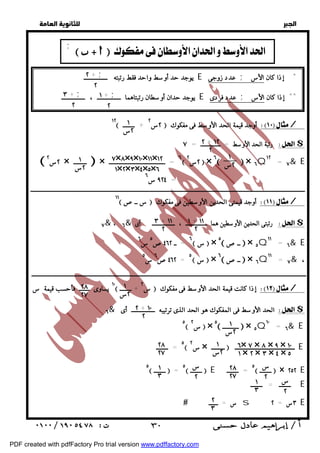   
 
 
 
١٢ ٢س ٢ + ــــــــ  أوجد قيمة الحد الأوسط فى مفكوك / 
رتبة الحد الأوسط = ـــــــــــــــ = ٧ $ 
  ٢س ٢ × ـــــــــ  × ٦ = ــــــــــــــــــــــــــــــــــــــ  ٢س ٢  × ٦  × ٦Q١٢ = ٧& E 
٩٢٤ س ٦ = 
ــــــــــــــــــــــــــــــــــــــــــــــــــــــــــــــــــــــــــــــــــــــــــــــــــــــــــــــــــــــــــــــــــــــــــــــــــــــــــــــــــــــــــــــــــــــــــ 
١١ س ــص  أوجد قيمتى الحدين الأوسطين فى مفكوك / 
٧& ، ٦& رتبتى الحدين الأوسطين هما ــــــــــــــــ ، ـــــــــــــــــ أى $ 
٦ = ــ ٤٦٢ ص ٥ س ٦  س  × ٥ ــص  × ٥Q١١ = ٦& E 
٤٦٢ ص ٦ س ٥ = ٥ س  × ٦ ــص  × ٦Q١١ = ٧& ، 
ــــــــــــــــــــــــــــــــــــــــــــــــــــــــــــــــــــــــــــــــــــــــــــــــــــــــــــــــــــــــــــــــــــــــــــــــــــــــــــــــــــــــــــــــــــــــــــــــــــــــــــــ 
١٠ يساوى ـــــــ فأحسب قيمة س  س ٢ + ــــــــ  إذا كانت قيمة الحد الأوسط فى مفكوك / 
٦& الحد الأوسط فى المفكوك هو الحد الذى ترتيبه ــــــــــــــــ أى $ 
٥ س ٢  × ٥ ـــــــــــ  × ٥Q١٠ = ٦& E 
٥ = ــــــــ  س ٢ × ـــــــــ  ـــــــــــــــــــــــــــــــــــــــــــــ E 
٥ ــــــــ  = ٥ ــــــــ  E ٥ = ــــــــ  ــــــــ  × ٢٥٢ E 
ــــــــ = ــــــــ E 
 س = ـــــــ s ٣س = ٢ E 
  
      ;  
٢ + ; 
٢ 
يوجد حد أوسط واحد فقط رتبته ــــــــــــــــ E عدد زوجى ; * إذا كان الأس 
١ + ; 
٢ 
٣ + ; 
٢ 
يوجد حدان أوسطان رتبتاهما ــــــــــــــــ ، ــــــــــــــــ E عدد فردى ; ** إذا كان الأس 
١ 
٢س 
٢ + ١٢ 
٢ 
١ 
٧×٨×٩×١٠×١١× ٢س ١٢ 
١×٢×٣×٤×٥×٦ 
١ 
٢س 
١ + ١١ 
٢ 
٣ + ١١ 
٢ 
١ 
٢س 
٢٨ 
٢٧ 
٢ + ١٠ 
٢ 
١ 
٢س 
٦× ٧ × ٨ × ٩ × ١٠ 
١ × ٢ × ٣ × ٤ × ٥ 
٢٨ 
٢٧ 
١ 
٢س 
٢٨ 
٢٧ 
س 
٢ 
س 
٢ 
١ 
س ٣ 
٢ 
١ 
٣ 
٢ 
٣ 
 ٣٠ 
PDF created with pdfFactory Pro trial version www.pdffactory.com 
 
