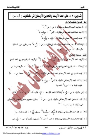   
 
 
 
  
١٠ س + ســ ١  ١ ] أوجد قيمة الحد الأوسط فى مفكوك ] 
١٢ ٢س ٣ + ــــــــــ  ٢ ] أوجد قيمة الحد الأوسط فى مفكوك ] 
٩ ـــــــ ــ ـــــــ  ٣ ] أوجد الحدين الأوسطين فى مفكوك ] 
١٥ حسب قوى س التنازلية  س ــ ـــــ  هما الحدان الأوسطان فى مفكوك  ،  ٤ ] إذا كان ] 
ــــــــــــــــــــــــــــــــــــــــــــــــــــــــــــــــــــــــــــــــــــــــــــــــــــــــــــــــــــــــــــــــــــــــــــــــــــــــــــــــــــــــــــــــــــــــــ 
  
١٦ ثم أوجد النسبة بينه و بين الحد الثامن  ــــــــــــ + ــــــــــــ  ٥ ] أوجد الحد الأوسط فى مفكوك ] 
٥ فأوجد قيمة س : ٢٧ كنسبة ١  ١ + س  ٦ ] إذا كانت النسبة بين الحدين الأوسطين فى مفكوك ] 
١٠ عندما س = ٣  ـــــــــ + ــــــــ  ٧ ] أوجد النسبة بين الحد الأوسط و الحد الثالث فى مفكوك ] 
٨ يساوى ١١٢٠  ٣س ٢ + ـــــــــ  ٨ ] إذا كان الحد الأوسط فى مفكوك ] 
١٠٢٤ = ١٠ ٢م + ١  : ١٠ إذا كان الحد الأوسط = ـــــــ فأثبت أن  س + ــــــ  ٩ ] فى مفكوك ] 
يساوى مجموع معاملى الحدين الأوسطين ;٢ س + ص  ١٠ ] أثبت أن معامل الحد الأوسط فى مفكوك ] 
١٢ يساوى ـــــ ١٤ ، فأوجد قيمة س  ـــــــــ + ـــــــــ  ١١ ] إذا كان الحد الأوسط فى مفكوك ] 
٧ متساويين فأثبت أن س = ــــــص  ٥س + ٤ص  ١٢ ] إذا كان الحدان الأوسطان فى مفكوك ] 
  
       ;  
١ 
٢س 
٣ 
ص 
س 
٢ 
١ 
س 
٢س 
٣ 
٣ 
٢س 
! 
٢س ٢ 
٣ 
٣ 
٢س 
١ 
٣س 
س ٢ = صفر  +  فأثبت أن 
٥ العددية  ٢ + س  فأوجد قيمة 
م 
س ٦٣ 
٨ 
٢س 
٣ 
٣ 
٢س ٢ 
٧ 
١٦ 
٤ 
٥ 
ــ ١ ;٢ س ــص  فى مفكوك 
 ٣١ 
PDF created with pdfFactory Pro trial version www.pdffactory.com 
 