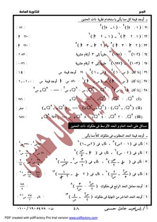   
 
 
 
[ ١١٢ ] ٤  ١ ــ ٥  + ٤  ٥ + ١  [ ٢١ ] 
[ ٢ ٢٢٠٠ ] ٦  ١ ــ ٢ ٢  ٦ ــ  ٢ ٢ + ١  [ ٢٢ ] 
[ ٢ ٢٢٠٠ ] ٥  ٣ ٢ ــ ٢ ٣  ٥ ــ  ٢ ٣ + ٣ ٢  [ ٢٣ ] 
[ ١٢ مقرباً إلى ٣ أرقام عشرية [ ٢,٠٥٣  ٠,٩٨ + ١٢ ١,٠٢ [ ٢٤ ] 
[ ٦ مقرباً إلى ٣ أرقام عشرية [ ٠,٠٣٦ ٠,٩٩٧ ٦ ــ ١,٠٠٣ [ ٢٥ ] 
[ ١٦ أوجد قيمة س [ # ١ = ٤  س ــ ١  + ٤  س + ١  : ٢٦ ] إذا كان ] 
[ ٥٦٠ س ٢ أوجد قيمة س [ ٢ ، ٠ ، ــ ٢ = ٦  س ــ ٢  ٦ ـــ  س + ٢  : ٢٧ ] إذا كان ] 
٨ س ٨ Q٨ + ٠٠٠٠٠٠ + ٢ س ٢ Q ١ س + ٨ Q٨ + ٠Q٨ = ٨  ١ + س  : ٢٨ ] إذا كان ] 
Q ٨ Q٨ + ٠٠٠٠٠٠ +  Q ٨ Q٨ +  Q ٨ ٨] ٨٧ ٣٢ ١٠ Qii 
ــ ــ ــ صفر ] ٨ ٨ ٨ ٨ ٨ [ ٦٥٦١ ] ٨Q٢٥٦ + ٠٠٠٠٠٠ + ٣Q٨ + ٢Q٤ + ١Q٢ + ٠Qiii 
مسائل على الحد العام و الحد الأوسط فى مفكوك ذات الحدين : 
ــ أوجد قيمة الحد المطلوب فى مفكوك كلاً مما يأتى : 
فى س فى س ــ ١٠ ٨ س س [ ٤ ٣٣٦٠ ، ٤ ١١٢٠ ]  ١ ٢&  ٧ ،  ٢+ ١ ٥ & [ ١ ] 
[ فى ٥ ١١ 
٣ ١٦٠ ٩ ]  ٣  ٦ & ٦ ٣ 
،  ٢ + س فى ــ س 
٤ 
س  ، ــ س ٤ & [ ٢ ] 
فى س ــ ص فى س ــ [ س ص [ س 
٤ ٢٩ ،  ٢  ٨ ٧ & ،   ٥ & [ ٣ ] 
٢ 
٣٥ 
٨ 
٣ 
٢ 
١ 
٣س 
٧ 
١٨ 
س 
٢ 
س 
٣ 
[ ١٢ [ ، ســ ٢  ٢ س ــ  ٩ فى & ، ١٠  ــ  ٧ فى & [ ٤ ] 
٢ 
س 
٢ 
٢ 
س ٢ 
١ 
س!٢ 
٤٤٨٠ 
٢٧ 
٤٩٥ 
١٦ 
[ ] ٨  +  ٥ ] أوجد معامل الحد الرابع فى مفكوك ] 
١٨٩ 
٤ 
٣ 
س ٢ 
٤ ٢ 
س 
٢ 
[ ٥ = ســ ٤ & ] ١٣  ــ  ٦ ] أوجد الحد العاشر من النهاية فى مفكوك ] 
  
ــ أوجد قيمة كل مما يأتى باستخدام نظرية ذات الحدين : 
! ! 
! ! ! 
! ! ! ! ! 
! ! ! 
[ ٢٥٦ ] ٨Q٨ + ٠٠٠٠٠٠ + ٢Q٨ + ١Q٨ + ٠Q٨i 
! 
! 
! 
س 
٧١٥ 
٢ 
 ٤٨ 
PDF created with pdfFactory Pro trial version www.pdffactory.com 
 