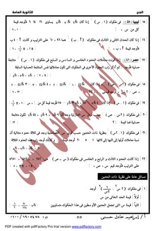   
 
 
 
 ١ + س  فى مفكوك  [ ١٥ ] 
٤ ب =  هما ٦٠ ، ٩٦ على الترتيب و كانت 
[ ٦ ، # ، [ # ٢ ; ب ، ،  فأوجد قيمة 
 ب +   ١٦ ] إذا كان الحدان الثانى و الثالث فى مفكوك ] 
 ١ + س  إذا كونت معاملات الحدود الخامس و السادس و السابع فى مفكوك  [ ١٧ ] 
 ٢س + ص  ١٨ ] فى مفكوك ] 
 ١ + س  ١٩ ] فى مفكوك ] 
١ 
٢ 
١ 
٢ 
٦ تكون متتابعة & ٤٤ ، ٤& ٩ ، ٢& حسب قوى س التنازلية وجد أن ٩ ;  ٢س +ص  ٢٠ ] فى مفكوك ] 
[ ؟ [ ١٣ ; حسابية فما قيمة 
 ٢س + ١  ٢١ ] فى مفكوك ] 
; 
هى ٢٥٢ ، ــ ٥٦٧٠ ، ١٥١٢ 
[ ٨ ، ٣ # ، [ # ١ ; على الترتيب فأوجد قيم س ،ص، 
مسائل عامة على نظرية ذات الحدين : 
 س ــ ص  ٢٢ ] إذا كانت الحدود الثالث و الرابع و الخامس فى مفكوك ] 
٢ س ٢  ١ ] فى مفكوك ] 
 + ٩ أوجد : 
( أولاً ) قيمة الحد الخالى من س 
  
; 
٦ فأوجد قيمة : ١٤ : ٨ يساوى ٢١ & : ٧ &: ٦& إذا كان 
[ [ ٩ ، ١ ; كل من س ، 
; 
; 
متتابعة 
ثم أذكر رتب الحدود الأخرى فى المفكوك التى تكون معاملاتها نفس المتتابعة الحسابية السابقة ; حسابية فأوجد 
[ ٤& ، ٣& ، ٢& ، ( ٧ ، ١٤ ) ] 
; 
٢ + R& ٣ = ٣ + R& ٤ ، ٢ + R& = + ١ R& ، إذا كان : 
[ [ ٦ ، ١٣ R ، ; ،ص= ٢ س ، أوجد قيمتى 
; 
[ # ، ، س [ ١٠ ; ٧٥ فأوجد قيمة كل من = ٤& × ٢& ، ٤٥ = ٣& إذا كان : ٤ 
; 
بنظرية ذات الحدين حسب قوى س التصاعدية وجد فى ثلاثة حدود متتالية أن 
و كذلك أوجد رتب هذه الحدود الثلاثة ; نسبة معاملات أولها إلى ثانيها إلى ثالثها ٢٠ : ٥ : ١ أوجد قيمة 
[ ٨& ، ٧& ، ٦& ، ٢٠ ] 
١ 
٤س 
١ 
٢ 
٢١ 
١٢٨ 
[ ، = ٧& ( ثانياً ) قيمة س التى تجعل الحدين الأوسطين فى هذا المفكوك متساويين [ 
 ٥٥ 
PDF created with pdfFactory Pro trial version www.pdffactory.com 
 
