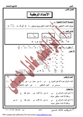   
 
 
 
  
   
ت :  
م 
٤ 
، أختصر لأبسط صورة : ت ٧ ، ت ٨ ، ت ١٥ ، ت ٤٢ ، ت ١٠١ / 
٣ = ت ٣ = ــ ت + ت ٧ = ت ٤ * $ 
١ 
ت 
١ 
ت 
٤ 
ت 
ت 
ــــــــــــــــــــــــــــــــــــــــــــــــــــــــــــــــــــــــــــــــــــــــــــــــــــــــــــــــــــــــــــــــــــــــــــــــــــــــــــــــــــــــــــــــــــــــــ 
  
 أى أن ت = ــ ١  يعرف العدد التخيلى ت على أنه العدد الذى مربعه يساوى ــ ١ 
= ــ ١ ت ٣ 
= ــ ت ت ٤ 
= ت XL الباقى من خارج قسمة حيث م + 
* ت ١ = ٤ × ٨ = ت ٢ 
* ت ٣ = ت ٣ = ــ ت + ١٥ = ت ١٢ 
* ت ٢ = ت ٢ = ــ ١ + ٤٢ = ت ٤٠ 
* ت ١ = ت + ١٠١ = ت ١٠٠ 
ت ٣ ت ٢ 
ت :  
ت ٢ 
١ = 
تم 
ت = ــ ت × ت = ــ ١ × = = = * 
  
+ ، ت ٢ X L العدد المركب هو ما كان على الصورة ع = س + تص حيث س ،ص 
= ــ ١ 
و يسمى س : الجزء الحقيقى ، ص: الجزء التخيلى 
  
فى العدد المركب ع = س + تص إذا كانت ص = صفر فإن : ع = س  ١  
و يقال أن العدد حقيقى صرف 
فى العدد المركب ع = س + تص إذا كانت س = صفر فإن : ع = تص  ٢  
و يقال أن العدد تخيلى صرف 
 ٥٧ 
PDF created with pdfFactory Pro trial version www.pdffactory.com 
 