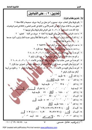   
 
 
 
  
  
١ ] بكم طريقة يمكن انتخاب حرف صحيح و آخر معتل من أربعة حروف صحيحة و ثلاثة معتلة ؟ ] 
٢ ] تعطى مدرسة ثلاث جوائز أولاها فى القسم الأدبى و الثانية فى القسم العلمى و الثالثة فى قسم الرياضيات . ] 
٣ ] ما عدد التراتيب المختلفة التى يمكن تكوينها إذا أخذنا ٥ حروف من كلمة " انتخبوه " ؟ ] 
مأخوذة ثلاثاً ثلاثاً يساوى خمسة أمثال تراتيب أشياء عددها ; ٤ ] إذا كان أربعة أمثال تراتيب أشياء عددها ] 
؟ ٥ ] ما عدد التراتيب الممكن عملها من أرقام العدد ٦٥٤٣٢١ ] 
؟ ٦ ] كم عدداً من أربع خانات يمكن تكوينه من الأعداد ٥ ، ٤ ، ٣ ، ٢ ، ١ ] 
؟ ٧ ] كم عدداً من خمس خانات تبدأ بعدد فردى يمكن تكوينها من الأعداد ٦ ، ٥ ، ٤ ، ٣ ، ٢ ، ١ ] 
٨ ] كم ترتيباً يمكن تكوينه من خمسة أنواع من الأشجار كل ترتيب منها مكون من شجرتين دون تكرار ؟ ] 
٩ ] كم عدداً يمكن تكوينه من الأعداد ٧ ، ٦ ، ٥ ، ٤ ، ٣ ، ٢ ، ١ بحيث تبدأ بالرقم ١ و تتكون من أربعة ] 
٣ '; = ٢٤ فأوجد ٢ ; ١٠ ] إذا كان ] 
+ ١ R ٦٧٢٠ فأوجد = R ' ١١ ] إذا كان ٨ ] 
؟ ; ٣ فأوجد قيمة ' ٢  ; × ١٤ = ٤ ' ; ١٢ ] إذا كان ] 
٧٢ = ١  ; : + ١ ; ٢ إذا علم أن : ' ; + ١ ' ; +  ' ; : ١٣ ] أوجد قيمة ] 
١  R ' + ١ ; ٧٢٠ فأوجد قيمة : = R ، = ٦٠٤٨٠ R ' ; ١٤ ] إذا كان ] 
١  R ' ١  ; R + R ' ١  ; = R ' ; : ١٥ ] أثبت أن ] 
; ٥ فأوجد : ٧٢ = ٣ '١  ; ٢ : ٤ '١ + ; ١٦ ] إذا كان ٢ ] 
R ٦٠٤٨٠ فأوجد = R ' ١٧ ] إذا كان ٩ ] 
٥ ٥ ٢ ×  ٩ × ٧ × ٥ × ٣ × ١  = ١٨ ] أثبت أن : ١٠ ] 
; ;٢ ×   ١  ; ٢  × ..... × ٥ × ٣ × ١  = ; ١٩ ] أثبت أن : ٢ ] 
س ' ٢ ، ٣٦٠ س + ص = ٥٠٤٠ أوجد ص = ٤ ' ٢٠ ] إذا كان س + ص ] 
  
  
   
فإذا كان عدد المتسابقين ٤ ، ٧ ، ٨ على التوالى فبكم طريقة يمكن توزيعها ؟ 
. ; مأخوذة ثلاثاً ثلاثاً فأوجد  ١  ;  
و ما عدد ما يبتدئ منها بالرقم ١ و ينتهى بالرقم ٥ دون تكرار ؟ 
و كم عدد هذه الأعداد التى يبدأ كل منها بالرقم ٥ دون تكرار الرقم ؟ 
أرقام دون تكرار للرقم ؟ 
 ٧ 
PDF created with pdfFactory Pro trial version www.pdffactory.com 
 