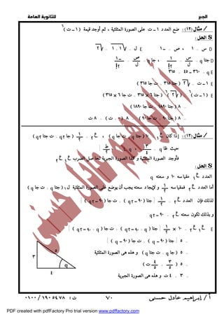   
 
 
 
٦ ١ ــ ت  ضع العدد ١ ــ ت على الصورة المثلثية ، ثم أوجد قيمة / 
$ 
س 
ل 
ص 
ل 
١ 
!٢ 
ــ ١ 
!٢ 
= ـــــــ = ـــــــــ q = ـــــــ = ـــــــــ ، جا q جتا D 
٣١٥ = ٣٦٠ ــ ٤٥ = q E 
 جتا ٣١٥ + ت جا ٣١٥  ١ ــ ت = ٢ E 
٦ ١ ــ ت  E 
ــــــــــــــــــــــــــــــــــــــــــــــــــــــــــــــــــــــــــــــــــــــــــــــــــــــــــــــــــــــــــــــــــــــــــــــــــــــــــــــــــــــــــــــــــــــــــ 
ع 
١ 
ع 
١ ٢ 
٢ 
 q + ت جتا ٢ q جا ٢  ــــــ = ،  q + ت جا q جتا  إذا كان = ١٠ / 
$ 
٣ 
٤ 
ط 
٢ ع 
١ 
ع 
٢ 
ع 
١ 
ع 
١ ٢ 
٢ 
 q + ت جا q جتا  أما العدد فمقياسه ــــــ و لإيجاد سعته يجب أن يوضع على الصورة المثلثية ل ١ 
ع 
١ ٢ 
٢ 
ع 
[  q ٩٠ ــ ٢  ت جا +  q ٩٠ ــ ٢  لذلك فإن : العدد = ـــــــ [ جتا 
q و بذلك تكون سعته = ٩٠ ــ ٢ 
٢ 
ع 
١ 
ع 
١ ٢ 
٢ 
[  q ٩٠ ــ ٢ + q ت جا +  q ٩٠ ــ ٢ + q ــــــ [ جتا × ١٠ = E 
  
٢ = ١ + ل = ١ E س = ١ ،ص = ــ ١ D 
 ٢  = جتا ٦  ٦ ٣١٥ × ٣١٥ + ت جا ٦ × 
 جتا ١٨٩٠ + ت جا ١٨٩٠  ٨ = 
٨ ت =  ٠ + ت  ٨ =  جتا ٩٠ + ت جا ٩٠  ٨ = 
[ . ، ـــــــ [ L q = ــــــــ ، q حيث ظا 
فأوجد الصورة المثلثية و كذا الصورة الجبرية لحاصل الضرب 
q العدد مقياسه ١٠ و سعته 
[  q ٩٠ ــ  ت جا +  q ٩٠ ــ  ٥ [ جتا = 
و هذه هى الصورة المثلثية  q + ت جتا q جا  ٥ = 
٣ 
٥ 
٤ 
٥ 
 ــــــ + ــــــ ت  ٥ = 
٤ ت و هذه هى الصورة الجبرية + ٣ = 
٣ 
q 
٤ 
٥ 
 ٧٠ 
PDF created with pdfFactory Pro trial version www.pdffactory.com 
 
