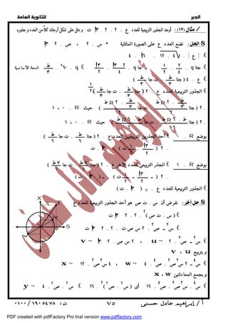   
 
 
 
! 
أوجد ٣ ٢ الجذور التربيعية للعدد + ٢ ع = ت و مثل على شكل آرجاند كلاً من العدد و جذوره / 
س = ٢ ، ص = ٣ ٢  نضع العدد ع على الصورة المثلثية $ 
٤ = ١٦ = ١٢ + | ع | = ٤ € 
! 
! 
٢ 
٤ 
١ 
٢ 
٣ ! 
٢ 
٣ ٢ 
٤ 
ط ! 
٣ 
= ٥٦٠ q € = = q = = ، جا q جتا € 
= السعة الأساسية 
ط 
٣ 
ط 
٣ 
 جتا + ت جا  ع = ٤ € 
ط 
٣ 
ط 
٣ 
١ 
٢ 
  جتا + ت جا  الجذور التربيعية للعدد ع = ٢ € 
  
ط 
٣ 
ط R ــــــــ + ٢ 
ط 
٣ 
ط R ــــــــ + ٢ 
= ١ ، ٠ R حيث  جتا ـــــــــــــــــــــــــــــــ + ت جا ـــــــــــــــــــــــــــــــ  ٢ = 
٢ 
٢ 
= ١ ، ٠ R حيث  جتا ـــــــــــــــــــــــــ + ت جا ـــــــــــــــــــــــــ  ٢ = 
ط 
٦ 
ط 
٦ 
 جتا + ت جا  أحد الجذرين التربيعيين للعدد ع = ٢ € = ٠ : R بوضع 
! 
٧ ط 
٦ 
٧ ط 
٦ 
 جتا + ت جا  الجذر التربيعى للعدد الآخر ع = ٢ € = ١ : R بوضع 
 ٣ + ت  ± = الجذور التربيعية للعدد ع € 
! 
! 
نفرضأن س + تص هو أحد الجذور التربيعية للعدد ع $ 
س ٢ ــ ص ٢ € 
v ، u و بتربيع 
س ٤ ــ ٢ س ٢ص ٢ € 
x ، w و بجمع المعادلتين 
س ٤ € 
  
ط R ط + ٦ 
٦ 
ط R ط + ٦ 
٦ 
٣ 
٢ 
١ ! 
٢ 
٣ + ت =  ــــــ ت + ــــــــــ  ٢ = 
٣ 
٢ 
١ ! 
٢ 
 ٣ + ت  ــ =  ــــــ ت  ــ ــــــــــ ــ  ٢ = 
٢ س + تص  € 
! 
٣ ٢ + ٢ ت = 
س ٢ ــ ص ٢ € 
٣ ٢ ت + ٢ سصت = ٢ + 
! 
! 
v¬ ٢ سص= ٣ ٢ ، u¬ ٢ = 
+ص ٤ 
٤ س ، w¬ ٤ = ٢ص ٢ 
S 
x¬ ١٢ = 
+ س ٢ص ٢ 
+ص ٤ 
س  ١٦ أى = ٢ 
+ص ٢٢ 
A 
ب ١ 
X 
ب ٢ 
س € ١٦ = ٢ 
+ص ٢ y¬ ٤ = 
 ٧٥ 
PDF created with pdfFactory Pro trial version www.pdffactory.com 
 