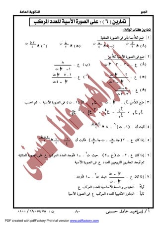   
 
 
 
  
     
ط 
٤ 
ط 
٣ 
ط 
٢ 
٣ ط 
٤ 
+ ت 
!٣ 
٢ !٣ 
ــ ٢ ت 
٥ ــ ت 
٢ ت + ٣ 
٨ !٣ 
!٣ ٤ ع 
٣ ت ط 
٢ 
ت! ١ ــ ٣ 
٥ ت + ١ 
!٣ 
!٣ 
٥ ت ط 
٢ ١ 
ع 
١ 
٢ 
ط 
٣ 
ط 
٣ 
 ٨٠ 
  
  
  
١ ] ضع كلاً مما يأتى فى الصورة المثلثية : ] 
ه ـــــــــ ت  "  ه ـــــــ ت  O  ه ـــــــ ت  ب  ه ـــــــ ت  A  
٢ ] ضع فى الصورة الأسية كلاً من : ] 
ع = ـــــــــــــــــــــــ  ب  ٣ ت + ع = ــ ٣  A  
ع = ـــــــــــــــــــــــــــ  "  ع = ــــــــــــــــــــــــــ  O  
ع = ـــــــــــــــــــ  ه 
فى الصورة الأسية ، ثم احسب :  ١ + ت  = ، ٣ ] ضع كلاً من = + ت ] 
، ، ، ، 
٦  ١ + ت  : ٤ ] أثبت أن ] 
٨ ه = ـــــــــــــــ 
فأثبت أن : ــــــــ = ـــــــ ه ــــــــــــــــ  جتا ـــــــ + ت جا ـــــــ  ٥ ] إذا كان ع = ٢ ] 
حيث ت ٢  ع ــ ٢  ٦ ] إذا كان ع + ٢ = ت ] 
= ــ ١ فأوجد العدد المركب ع على الصورة المثلثية 
ثم أوجد الجذرين التربيعيين للعدد ع فى الصورة الأسية 
٧ ] إذا كان ع = ــــــــــــــــــــ حيث ت ٢ ] 
= ــ ١ فأوجد : 
أولاً : المقياس و السعة الأساسية للعدد المركب ع 
ثانياً : الجذور التكعيبية للعدد المركب ع فى الصورة الأسية 
ــ ٤ ت 
ع 
ع !٣ ١ 
!٢ ٢ 
ع 
١ ع 
٢ 
ع 
ع ٢ 
١ 
ع 
١ 
! ١ ٤ ع 
٢ 
!٣ 
ــ ت 
+ ت 
!٣ 
PDF created with pdfFactory Pro trial version www.pdffactory.com 
 