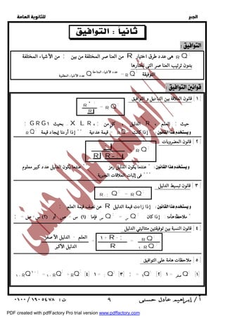   
 
 
 
  
  
 
; من الأشياء المختلفة ; من العناصر المختلفة من بين R هى عدد طرق اختيار R Q 
بدون ترتيب العناصر التى نختارها 
عدد الأشياء المطلوبة Q = عدد الأشياء المتاحة R Q; التوفيقة 
; RQ 
; ١ - RQ 
  
١ + R- ; 
R 
العلم - الدليل الأصغر 
الدليل الأكبر 
 ٩ 
  
  
  
  
١ ] قانون العلاقة بين التباديل و التوافيق : ] 
; = ــــــــــــــ R Q 
 ; G R G + بحيث ١ XL R ، ; : الدليل ، كلٍ من R : العلم ، ; حيث 
إذا كانت *  ; ــــــــــــ R ــــ Qـــــ ; ــــ ـــ =ـــقـيــمــةــــ عــ دـــ دـيـةــــــــــ *ـــ *ــإـــ ذـاـــأــ رــ دـنـاـــإـيـــ جـاـــ دـــقـيــمــةــــــ R ــــ Q ـــــــــــــــــــــــــــــــــــــــــــــــــــــــــــــــــــــــــــــ 
٢ ] قانون المضروبات : ] 
; = ــــــــــــــــــــــــــــــــ RQ 
عندما يكون الدليل رمز ** عندما يكون الدليل عدد كبير معلوم *  
ـــــــــــــــــــــــــــــــــــــــــــــــــــ *ــ *ـــ *ـــفــ ىـــإـثـبـاــــ تـــاـلــعـــ لاــقـاــــ تــاـلــــ جـبــرـيـةــــــــــــــــــــــــــــــــــــــــــــــــــــــــــــــــــــــــــــــــــ 
٣ ] قانون تبسيط الدليل : ] 
; = RQ ; R- ;Q 
; عن نصف قيمة العلم R إذا زادت قيمة الدليل  
; س+ص= ٢ : س = ص أو ١ : ص فإما Q; س = Q; إذا كان : :  * 
ـــــــــــــــــــــــــــــــــــــــــــــــــــــــــــــــــــــــــــــــــــــــــــــــــــــــــــــــــــــــــــــــــــــــــــــــــــــــــــــــــــــــــــــــــــــ 
٤ ] قانون النسبة بين توفيقتين متتاليتي الدليل : ] 
ـــــــــــــــــــــ = ــــــــــــــــــــــــــــ = ـــــــــــــــــــــــــــــــــــــــــــــ 
ـــــــــــــــــــــــــــــــــــــــــــــــــــــــــــــــــــــــــــــــــــــــــــــــــــــــــــــــــــــــــــــــــــــــــــــــــــــــــــــــــــــــــــــــــــــ 
٥ ] ملاحظات هامة على التوافيق : ] 
١ + RQ١ + ; = ١ + RQ; +RQ; [٤] ١ = ;Q; [٣] ; = ١Q; [٢] صفر = ١ Q; ١] ] 
  
; R ' 
R 
; 
R R ; 
PDF created with pdfFactory Pro trial version www.pdffactory.com 
 