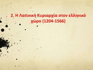 2. Η Λατινική Κυριαρχία στον ελληνικό 
χώρο (1204-1566) 
 