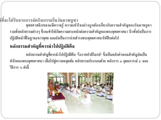 น์ที่จะได้รับจากการจัดกิจกรรมในวัȨาฆบูชา 
พุทธศำสนิกชนจะมีควำมรู้ ควำมเข้ำใจอย่ำงถูกต้องเกี่ยวกับควำมสำคัญของวันมำฆบูชำ 
รวมทงั้หลักธรรมต่ำงๆ ซึ่งจะทำ ให้เกิดควำมตระหนักต่อควำมสำ คัญของพระพุทธศำสนำ อีกทงั้ยังเป็นกำร 
ปฏิบัติหน้ำที่ในฐำนะชำวพุทธ และยังเป็นกำรช่วยธำ รงพระพุทธศำสนำให้สืบต่อไป 
หลักธรรมสาคัญที่ควรนาไปปฏิบัติคือ 
หลักธรรมสำ คัญที่ควรนำไปปฏิบัติคือ “โอวำทปำติโมกข์” ซึ่งเป็นหลักคำ สอนสำ คัญอันเป็น 
หัวใจของพระพุทธศำสนำ เพื่อไปสู่ควำมหลุดพน้ หลักธรรมประกอบดว้ย หลักกำร ๓ อุดมกำรณ์๔ และ 
วิธีกำร ๖ ดังนี้ 
 