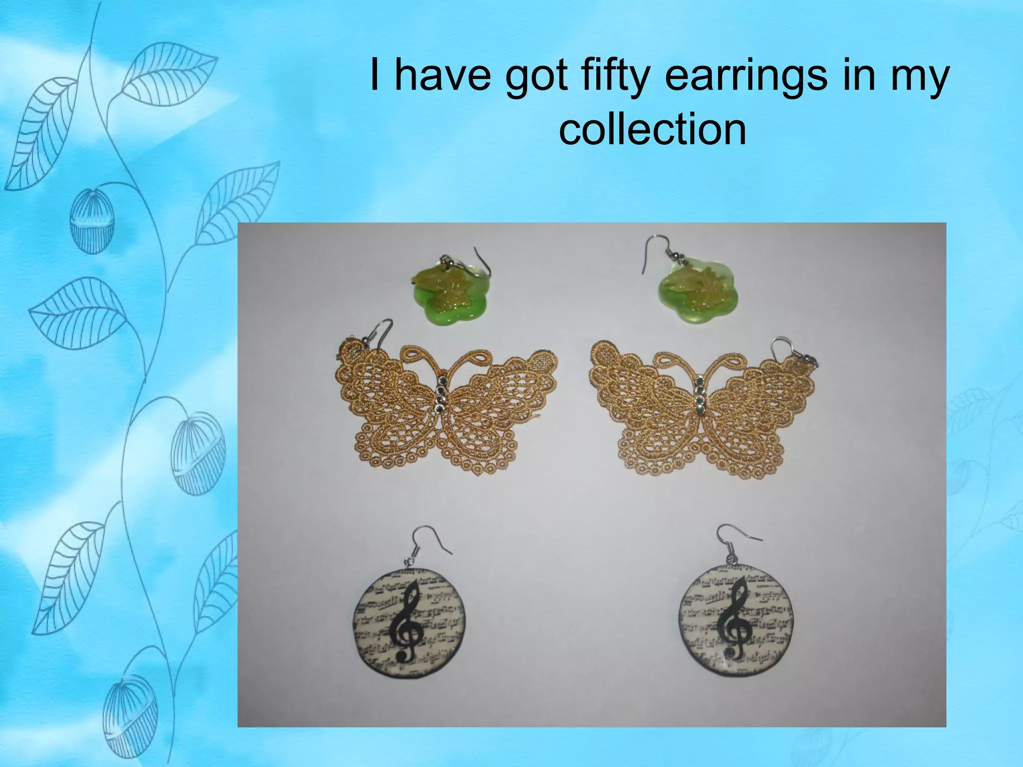 I have got fifty earrings in my 
collection 
 