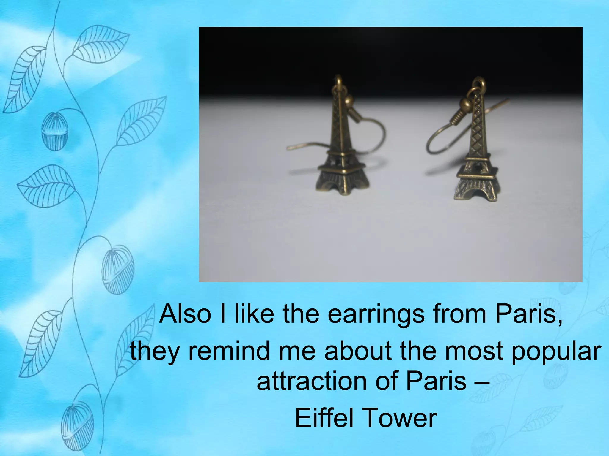 Also I like the earrings from Paris, 
they remind me about the most popular 
attraction of Paris – 
Eiffel Tower 
 
