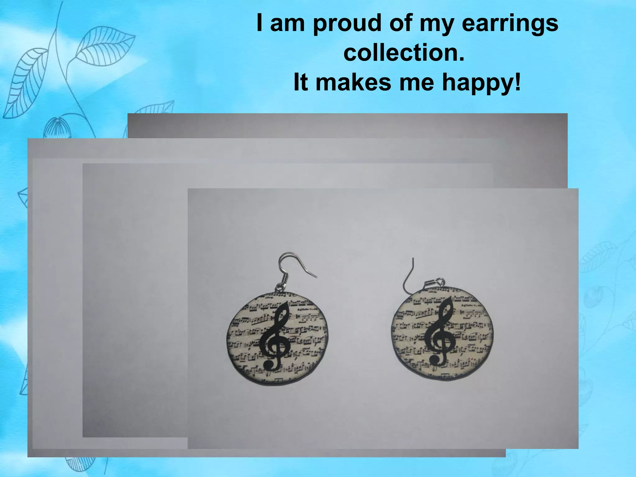 I am proud of my earrings 
collection. 
It makes me happy! 
 