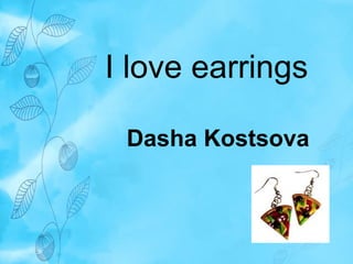 I love earrings 
Dasha Kostsova 
 