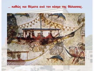 … καθώς και θέματα από τον κόσμο της θάλασσας. 
 