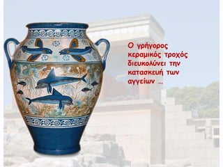 Ο γρήγορος 
κεραμικός τροχός 
διευκολύνει την 
κατασκευή των 
αγγείων … 
 