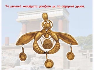 Τα μινωικά κοσμήματα μοιάζουν με τα σημερινά χρυσά. 
 