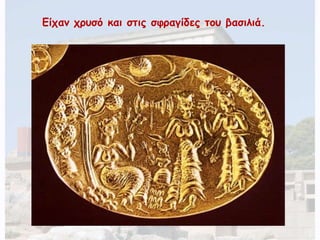 Είχαν χρυσό και στις σφραγίδες του βασιλιά. 
 