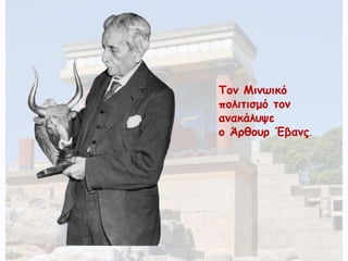 Τον Μινωικό 
πολιτισμό τον 
ανακάλυψε 
ο Άρθουρ Έβανς. 
 