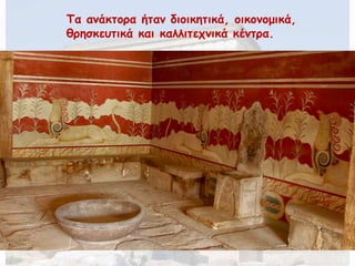 Τα ανάκτορα ήταν διοικητικά, οικονομικά, 
θρησκευτικά και καλλιτεχνικά κέντρα. 
 