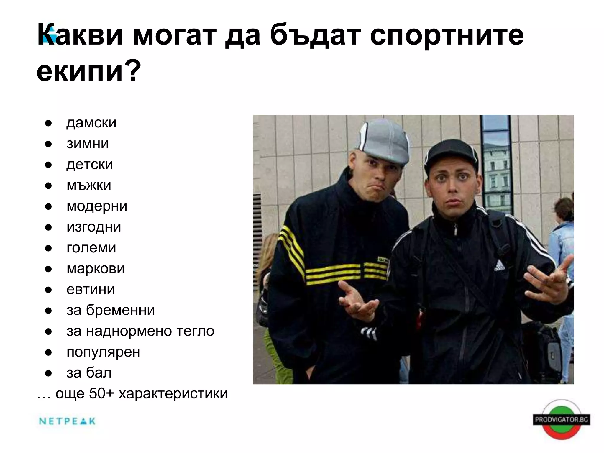 Какви могат да бъдат спортните 
екипи? 
● дамски 
● зимни 
● детски 
● мъжки 
● модерни 
● изгодни 
● големи 
● маркови 
● евтини 
● за бременни 
● за наднормено тегло 
● популярен 
● за бал 
… още 50+ характеристики 
 