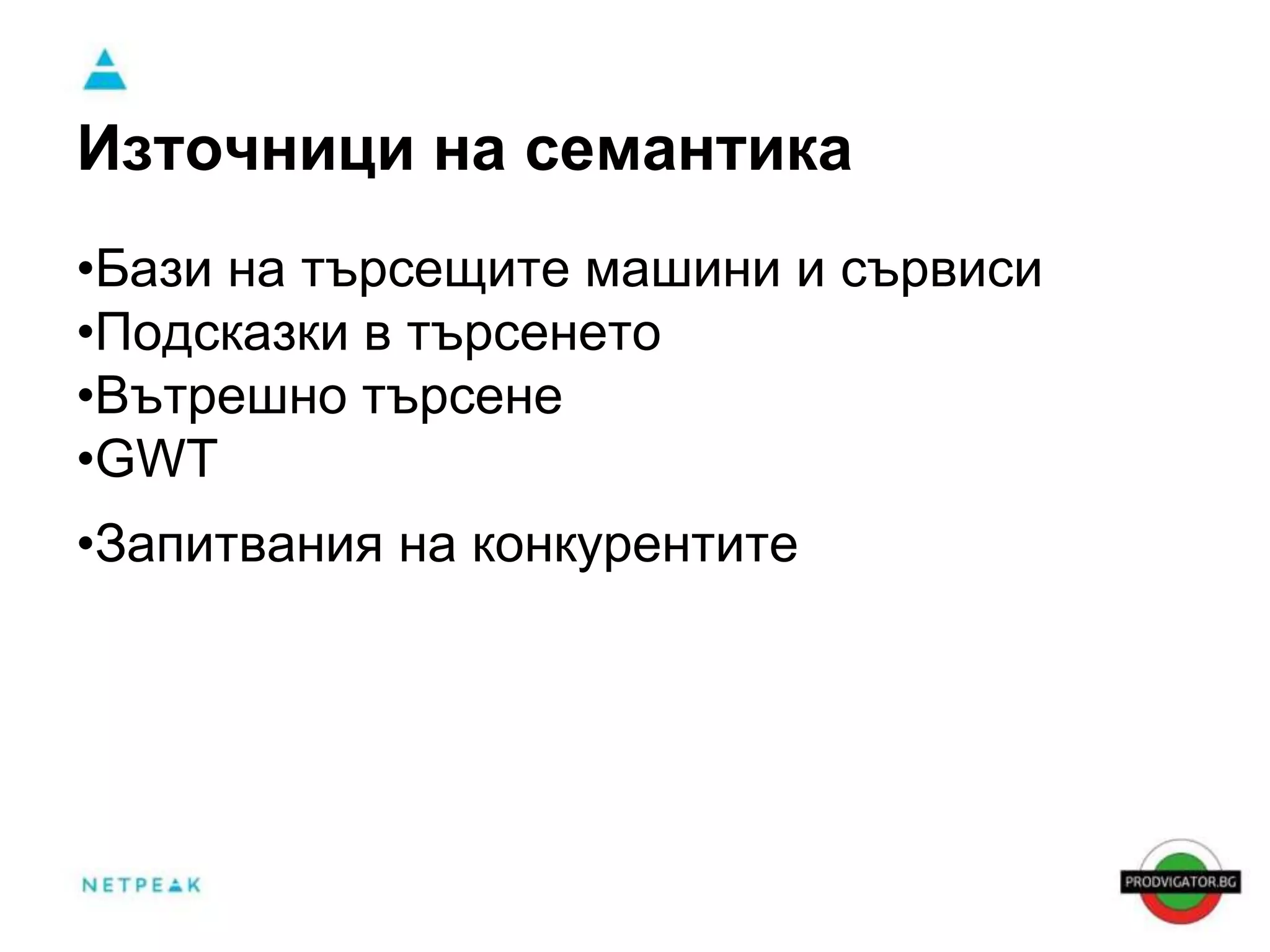 Източници на семантика 
•Бази на търсещите машини и сървиси 
•Подсказки в търсенето 
•Вътрешно търсене 
•GWT 
•Запитвания на конкурентитекурентов 
 