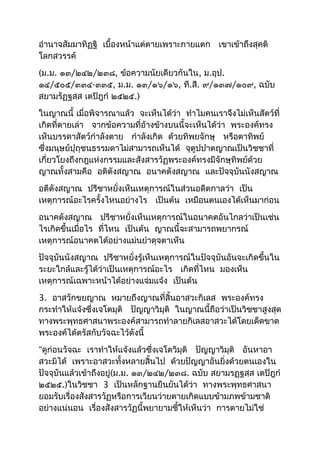 อำำนำจสัมมำทิฏฐิ เบื้องหน้ำแต่ตำยเพรำะกำยแตก เขำเข้ำถึงสุคติ 
โลกสวรรค์ 
(ม.ม. ๑๓/๒๔๒/๒๓๘, ข้อควำมนัยเดียวกันใน, ม.อุป. 
๑๔/๕๐๕/๓๓๔-๓๓๕, ม.ม. ๑๓/๑๖/๑๖, ที.สี. ๙/๑๓๗/๑๐๙, ฉบับ 
สยำมรัฏฐสฺส เตปิฎกำ ๒๕๒๕.) 
ในญำณนี้ เมื่อพิจำรณำแล้ว จะเห็นได้ว่ำ ทำำไมคนเรำจึงไม่เห็นสัตว์ที่ 
เกิดที่ตำยเล่ำ จำกข้อควำมที่อ้ำงข้ำงบนนี้จะเห็นได้ว่ำ พระองค์ทรง 
เห็นบรรดำสัตว์กำำลังตำย กำำลังเกิด ด้วยทิพยจักษุ หรือตำทิพย์ 
ซึ่งมนุษย์ปุถุชนธรรมดำไม่สำมำรถเห็นได้ จุตูปปำตญำณเป็นวิชชำที่ 
เกี่ยวโยงถึงกฎแห่งกรรมและสังสำรวัฏพระองค์ทรงมีจักษุทิพย์ด้วย 
ญำณทั้งสำมคือ อติตังสญำณ อนำคตังสญำณ และปัจจุบันนังสญำณ 
อตีตังสญำณ ปรีชำหยั่งเห็นเหตุกำรณ์ในส่วนอดีตกำลว่ำ เป็น 
เหตุกำรณ์อะไรครั้งไหนอย่ำงไร เป็นต้น เหมือนตนเองได้เห็นมำก่อน 
อนำคตังสญำณ ปรีชำหยั่งเห็นเหตุกำรณ์ในอนำคตอันไกลว่ำเป็นเช่น 
ไรเกิดขึ้นเมื่อไร ที่ไหน เป็นต้น ญำณนี้จะสำมำรถพยำกรณ์ 
เหตุกำรณ์อนำคตได้อย่ำงแม่นยำำดุจตำเห็น 
ปัจจุบันนังสญำณ ปรีชำหยั่งรู้เห็นเหตุกำรณ์ในปัจจุบันอันจะเกิดขึ้นใน 
ระยะใกล้และรู้ได้ว่ำเป็นเหตุกำรณ์อะไร เกิดที่ไหน มองเห็น 
เหตุกำรณ์เฉพำะหน้ำได้อย่ำงแจ่มแจ้ง เป็นต้น 
3. อำสวักขยญำณ หมำยถึงญำณที่สิ้นอำสวะกิเลส พระองค์ทรง 
กระทำำให้แจ้งซึ่งเจโตมุติ ปัญญำวิมุติ ในญำณนี้ถือว่ำเป็นวิชชำสูงสุด 
ทำงพระพุทธศำสนำพระองค์สำมำรถทำำลำยกิเลสอำสวะได้โดยเด็ดขำด 
พระองค์ได้ตรัสกับวัจฉะไว้ดังนี้ 
“ดูก่อนวัจฉะ เรำทำำให้แจ้งแล้วซึ่งเจโตวิมุติ ปัญญำวิมุติ อันหำอำ 
สวะมิได้ เพรำะอำสวะทั้งหลำยสิ้นไป ด้วยปัญญำอันยิ่งด้วยตนเองใน 
ปัจจุบันแล้วเข้ำถึงอยู่(ม.ม. ๑๓/๒๔๒/๒๓๘. ฉบับ สยำมรฏฐสฺส เตปิฎกำ 
๒๕๒๕.)ในวิชชำ 3 เป็นหลักฐำนยืนยันได้ว่ำ ทำงพระพุทธศำสนำ 
ยอมรับเรื่องสังสำรวัฏหรือกำรเวียนว่ำยตำยเกิดแบบข้ำมภพข้ำมชำติ 
อย่ำงแน่นอน เรื่องสังสำรวัฏนี้พยำยำมชี้ให้เห็นว่ำ กำรตำยไม่ใช่ 
 