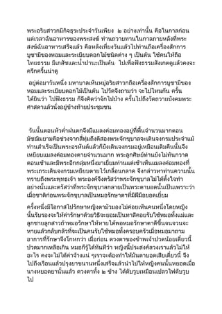 พระอริยสำวกมีกิจธุระประจำำวันเพียง ๒ อย่ำงเท่ำนั้น คือในกำลก่อน 
แต่เวลำฉันอำหำรของพระสงฆ์ ท่ำนถวำยทำนในกำลภำยหลังที่พระ 
สงฆ์ฉันอำหำรเสร็จแล้ว คือหลังเที่ยงวันแล้วไปท่ำนถือเครื่องสักกำร 
บูชำมีของหอมและระเบียบดอกไม้ชนิดต่ำง ๆ เป็นต้น ใช้คนให้ถือ 
ไทยธรรม มีเภสัชและนำ้ำปำนะเป็นต้น ไปเพื่อฟังธรรมสังเกตดูแล้วคงจะ 
ครึกครื้นน่ำดู 
อยู่ต่อมำวันหนึ่ง มหำบำลเห็นหมู่อริยสำวกถือเครื่องสักกำรบูชำมีของ 
หอมและระเบียบดอกไม้เป็นต้น ไปวัดจึงถำมว่ำ จะไปไหนกัน ครั้น 
ได้ยินว่ำ ไปฟังธรรม ก็จึงคิดว่ำจักไปบ้ำง ครั้นไปถึงวัดถวำยบังคมพระ 
ศำสดำแล้วนั่งอยู่ข้ำงท้ำยประชุมชน 
วันนั้นตอนหัวคำ่ำฝนตกจึงมีแมลงค่อมทองอยู่ที่พื้นจำำนวนมำกตอน 
มัชฌิมยำมคือช่วงจำกสี่ทุ่มถึงตีสองพระจักขุบำลจะเดินจงกรมประจำำแม้ 
ท่ำนสำำเร็จเป็นพระอรหันต์แล้วก็ยังเดินจงกรมอยู่เหมือนเดิมคืนนั้นจึง 
เหยียบแมลงค่อมทองตำยจำำนวนมำก พระลูกศิษย์ท่ำนยังไม่ทันกวำด 
ตอนเช้ำและมีพระอีกกลุ่มหนึ่งมำเยี่ยมท่ำนแต่เช้ำเห็นแมลงค่อมทองที่ 
พระเถระเดินจงกรมเหยียบตำยไว้เกลื่อนกลำด จึงกล่ำวหำท่ำนควำมนั้น 
ทรำบถึงพระพุทธเจ้ำ พระองค์จึงตรัสว่ำพระจักขุบำลไม่ได้ตั้งใจทำำ 
อย่ำงนั้นและตรัสว่ำที่พระจักขุบำลกลำยเป็นพระตำบอดนั้นเป็นเพรำะว่ำ 
เมื่อชำติก่อนพระจักขุบำลเป็นหมอรักษำตำที่มีฝีมือยอดเยี่ยม 
ครั้งหนึ่งมีโอกำสไปรักษำหญิงตำมัวมองไม่ค่อยเห็นคนหนึ่งโดยหญิง 
นั้นรับรองจะให้ค่ำรักษำด้วยวิธีจะยอมเป็นทำสีคอยรับใช้หมอทั้งแม่และ 
ลูกชำยลูกสำวถ้ำหมอรักษำให้หำยได้พอหมอรักษำตำดีขึ้นจนจวนจะ 
หำยแล้วกลับกลัวที่จะเป็นคนรับใช้หมอทั้งครอบครัวเมื่อหมอมำถำม 
อำกำรที่รักษำจึงโกหกว่ำ เมื่อก่อน ดวงตำของข้ำพเจ้ำปวดน้อยเดี๋ยวนี้ 
ปวดมำกเหลือเกิน หมอก็รู้ได้ทันทีว่ำ หญิงนี้ประสงค์ลวงเรำแล้วไม่ให้ 
อะไร คงจะไม่ได้ค่ำจ้ำงแน่ ๆเรำจะต้องทำำให้มันตำบอดเสียเดี๋ยวนี้ จึง 
ไปถึงเรือนแล้วปรุงยำขนำนหนึ่งเสร็จแล้วนำำไปให้หญิงคนนั้นหยอดเมื่อ 
นำงหยอดยำนั้นแล้ว ดวงตำทั้ง ๒ ข้ำง ได้ดับวูบเหมือนเปลวไฟดับวูบ 
ไป 
 