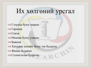 Их хөлгөний урсгал 
 
 Гэлүкпа буюу шарын 
 Гармова 
 Сакъя 
 Нимова буюу улааны 
 Бажопа 
 Хятадын хөхийн буюу зэн буддизм 
 Японы буддизм 
 Солонгосын буддизм 
 
