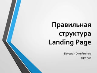 Правильная 
структура 
Landing Page 
Бауржан Сулейменов 
FIRCOM 
 