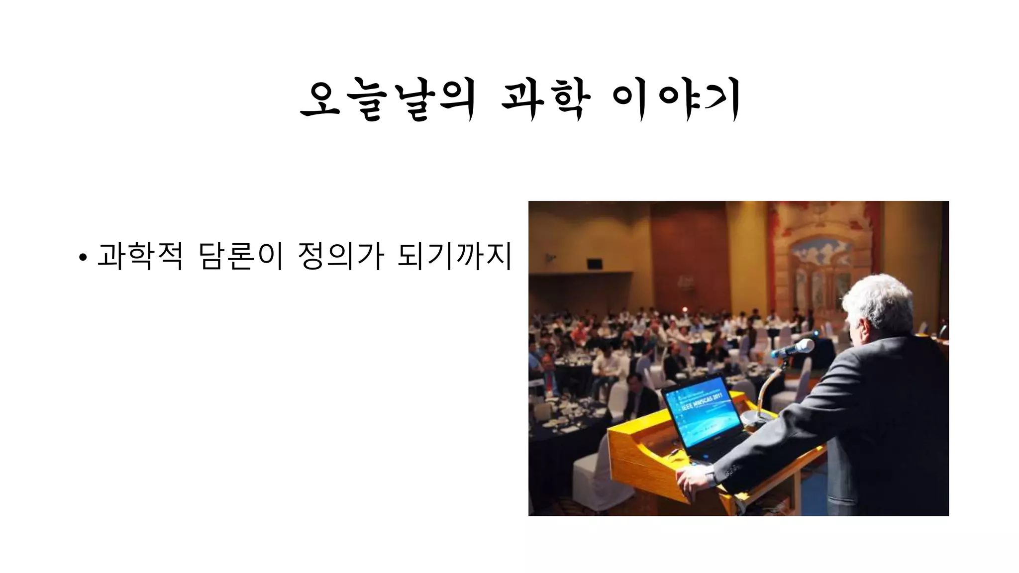 오늘날의 과학 이야기 
• 과학적 담론이 정의가 되기까지 
 