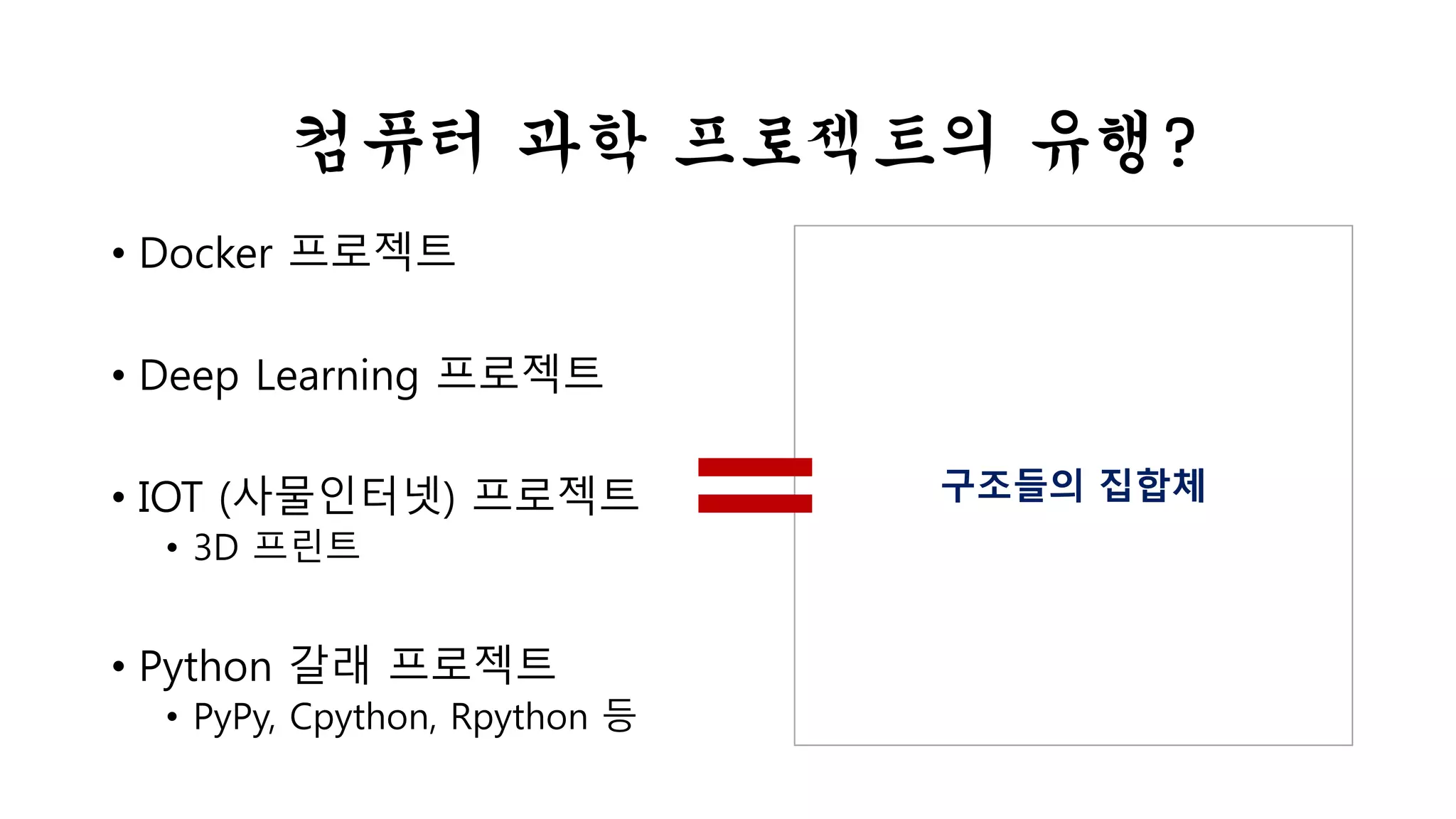 컴퓨터 과학 프로젝트의 유행? 
• Docker 프로젝트 
• Deep Learning 프로젝트 
• IOT (사물인터넷) 프로젝트 
• 3D 프린트 
• Python 갈래 프로젝트 
• PyPy, Cpython, Rpython 등 
구조들의 집합체 
 