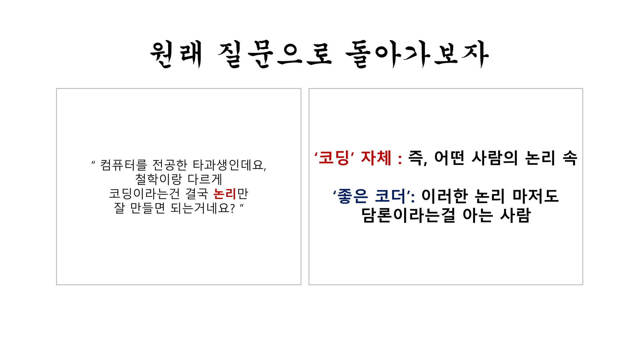 원래 질문으로 돌아가보자 
“ 컴퓨터를 전공한 타과생인데요, 
철학이랑 다르게 
코딩이라는건 결국 논리만 
잘 만들면 되는거네요? ” 
‘코딩’ 자체 : 즉, 어떤 사람의 논리 속 
‘좋은 코더’: 이러한 논리 마저도 
담론이라는걸 아는 사람 
 