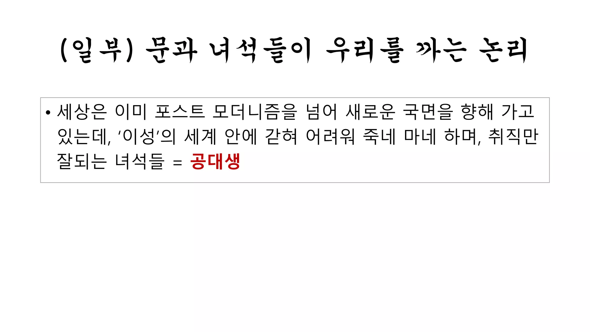 (일부) 문과 녀석들이 우리를 까는 논리 
• 세상은 이미 포스트 모더니즘을 넘어 새로운 국면을 향해 가고 
있는데, ‘이성’의 세계 안에 갇혀 어려워 죽네 마네 하며, 취직만 
잘되는 녀석들 = 공대생 
 