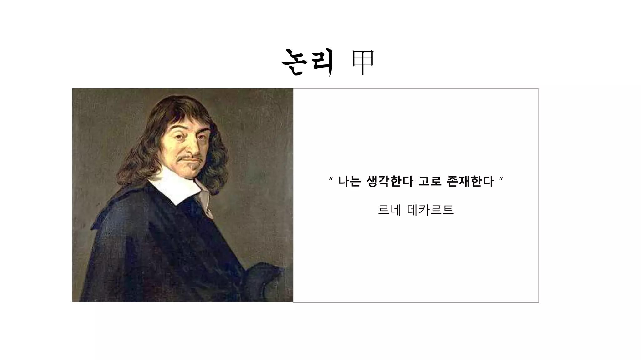 논리 甲 
“ 나는 생각한다 고로 존재한다 ” 
르네 데카르트 
 