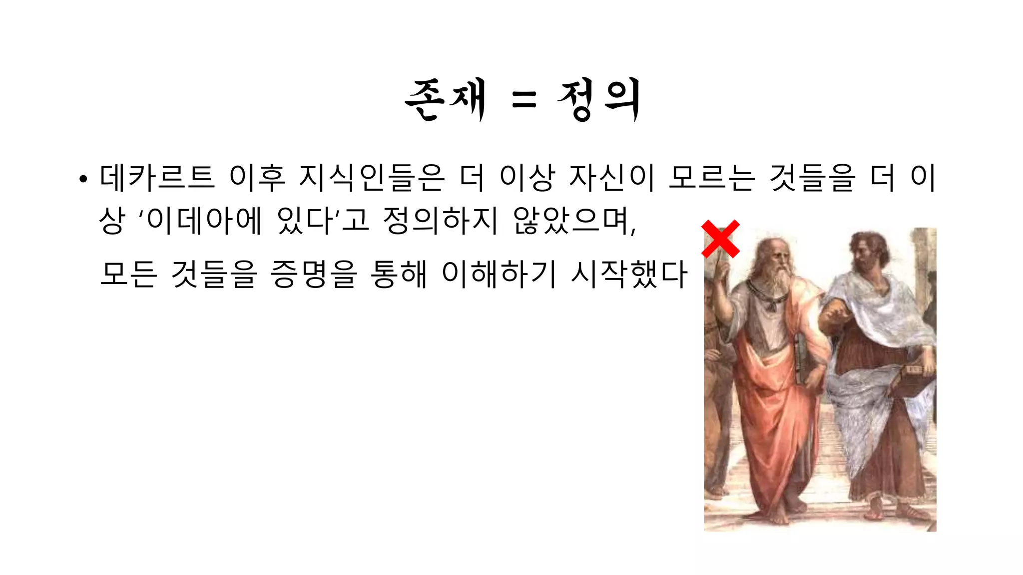 존재 = 정의 
• 데카르트 이후 지식인들은 더 이상 자신이 모르는 것들을 더 이 
상 ‘이데아에 있다’고 정의하지 않았으며, 
모든 것들을 증명을 통해 이해하기 시작했다 
 