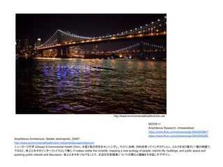 Amphibious Architecture, Natalie Jeremijenko, 2009?
http://www.environmentalhealthclinic.net/amphibiousarchitecture/
ニューヨーク大学 xDesign Environmental Health Clinic。水質と魚の存在をセンシングし、ライトに反映、SMSを使ってインタラクション。人と川を切り離す(一種の保護?)
ではなく、地上と水中のインターフェイスとして働く。It makes visible the invisible, mapping a new ecology of people, marine life, buildings, and public space and
sparking public interest and discussion. 地上と水中をつなげることで、水辺の生態環境についての関心と議論を引き起こすデザイン。
MOVIE>>
Amphibious Research, chriswoebken
https://www.flickr.com/photos/sutje/3942855867/
https://www.flickr.com/photos/sutje/3943548296/
http://www.environmentalhealthclninic.net
 