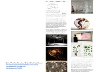 Curious Minds: New Approaches in Design, 2011, the Israel Museum
http://www.imj.org.il/exhibitions/presentation/exhibit/?id=779
http://www.dexigner.com/news/24381
http://imageous.com/?p=3598
 