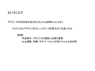 アプリーチの方向性があうなら(ちゃんと説明したいとか)
クリティカルデザインのフレームワークを取入れても良いかも
[前提]
作品制作、プロジェクト実施に必要な要素
(e.g.経験、知識、モチベーション)が先にちゃんとある事!
ということで
 