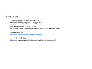 あわせてよみたい
モノとヒトとの関係性 　〜クリティカルデザインから 〜
http://od-suplex.blogspot.jp/2014/01/blog-post.html
Critical Graphic Design: Critical of What?
http://designobserver.com/feature/critical-graphic-design-critical-of-what/38416/
Critical Design Theory
http://www.tonywardedu.com/critical-design-theory
一分でわかるメタボリズム
http://www.mori.art.museum/html/contents/metabolism/minute/index.html
 