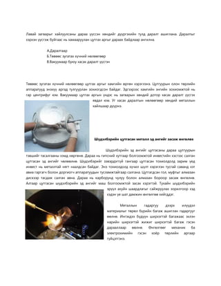 Лавай загварыг хайлуулсаны дараа үүссэн хөндийг дүүргэхийн тулд даралт ашиглана. Даралтыг хэрхэн үүсгэж буйгаас нь хамааруулан цутгах аргыг дараах байдлаар ангилна. 
А.Даралтаар 
Б.Төвөөс зугатах хүчний нөлөөгөөр 
В.Вакуумаар буюу хасах даралт үүсгэн 
Төвөөс зугатах хүчний нөлөөгөөр цутгах аргыг хамгийн өргөн хэрэглэнэ. Цутгуурын олон төрлийн аппаратууд энэхүү аргад тулгуурлан зохиогдсон байдаг. Эдгээрээс хамгийн энгийн зохиомжтой нь гар центрифуг юм. Вакуумаар цутгах аргын үндэс нь загварын хөндий дотор хасах даралт үүсгэх явдал юм. Уг хасах даралтын нөлөөгөөр хөндий металлын хайлшаар дүүрнэ. 
Шүдэлбэрийн цутгасан металл эд ангийг засаж өнгөлөх 
Шүдэлбэрийн эд ангийг цутгасаны дараа цутгуурын тэвшийг тасалгааны хэмд хөргөнө. Дараа нь гипсний хутгаар болгоомжтой инвестийн хэсгээс салган цутгасан эд ангийг чөлөөлнө. Шүдэлбэрийг зэвэрдэггүй гангаар цутгасан тохиолдолд зарим үед инвест нь металлтай нягт наалдсан байдаг. Энэ тохиолдолд хүчил шүлт хэрэглэн тусгай саванд хэт авиа гаргагч болон доргиогч аппаратуудын тусламжтайгаар салгана. Цутгагдсан гол, муфтыг алмазан дискээр тасдаж салган авна. Дараа нь карборунд чулуу болон алмазан бороор засаж өнгөлнө. Алтаар цутгасан шүдэлбэрийн эд ангийг маш болгоомжтой засах хэрэгтэй. Тухайн шүдэлбэрийн эрүүл ахуйн шаардлагыг сайжруулах зорилгоор хэд хэдэн үе шат дамжин өнгөлгөө хийгддэг. 
Металлын гадаргуу дээрх илүүдэл материалыг төрөл бүрийн багаж ашиглан гадаргууг өөлнө. Ингэхдээ бүдүүн ширхэгтэй багажаас эхлэн нарийн ширхэгтэй жижиг ширхэгтэй багаж гэсэн дарааллаар өөлнө. Өнгөлгөөг механик ба электрохимийн гэсэн хоёр төрлийн аргаар гүйцэтгэнэ. 
 