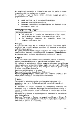 και θα κρατήσουν ζωντανό το ενδιαφέρον του, από την πρώτη μέχρι την 
τελευταία σελίδα του διαθεματικού σεναρίου. 
Ο δάσκαλος μπορεί να δώσει κάποια επιπλέον κίνητρα με μορφή 
μικροεργασιών του τύπου: 
· Ποιος πλανήτης έχει τη χαμηλότερη θερμοκρασία; 
· Ποια είναι τα μέρη ενός αυτοκινήτου; 
· Ποια είναι η χρονολογική σειρά κατασκευής των διαφόρων τύπων 
μεταφορικών μέσων κτλ. 
O τροχός και άλλες…μηχανές 
Οι μαθητές επιδιώκεται: 
· Να γνωρίζουν τη σημασία των ανακαλύψεων αυτών, και να 
αναφέρουν βασικές αλλαγές που επέφεραν στη ζωή μας. 
· Να αναφέρουν εφαρμογές των «μηχανών» αυτών στη 
σύγχρονη καθημερινή ζωή. 
Ο τροχός 
Η διαφορά του «σέρνω» και του «κυλάω», δηλαδή η διαφορά της τριβής 
ολίσθησης και της τριβής κύλισης αποτελούν την ουσία της μεγαλειώδους 
ανθρώπινης εφεύρεσης. 
Με ερέθισμα το animation των αρχαίων εργατών που μεταφέρουν μάρμαρα 
με καρότσια, ο δάσκαλος μπορεί να ζητήσει μια ομαδική δραστηριότητα: 
κατασκευάστε έναν κατάλογο μηχανών που χρησιμοποιούν τροχούς. 
Η σφήνα 
Πίεση και δύναμη αποτελούν το μυστικό της σφήνας. Για την ίδια δύναμη: 
μεγάλη επιφάνεια®μικρή πίεση. Μικρή επιφάνεια®μεγάλη πίεση 
Με ερέθισμα το animation της οθόνης (αρχαίου «μάστορα» που κόβει ένα 
κομμάτι μαρμάρου χρησιμοποιώντας μια σφήνα και ένα σφυρί) ο δάσκαλος 
μπορεί να εξηγήσει τη διαφορά στην πίεση που προκαλεί η ίδια δύναμη 
λόγω της διαφορετικής επιφάνειας. 
Ερώτηση: Γιατί ακονίζουμε τα μαχαίρια; 
Ερώτηση: Γιατί τρυπάει τόσο εύκολα η βελόνα; κτλ. 
Ομαδική δραστηριότητα: κατασκευάστε έναν κατάλογο εργαλείων που 
στηρίζονται στην αρχή με την οποία λειτουργεί η σφήνα. 
Ο μοχλός 
 Απεικονίζεται animation αρχαίου που ανασηκώνει ένα τμήμα ενός 
μαρμάρινου κίονα με τη βοήθεια ενός μοχλού, και παιδιών που κάνουν 
τραμπάλα. 
Η λειτουργία του μοχλού στηρίζεται στη διαφορετική απόσταση των 
δυνάμεων από το υπομόχλιο. Αυτό δεν είναι άμεσα κατανοητό από τα 
παιδιά, γι’ αυτό ο δάσκαλος μπορεί να βοηθήσει με παραδείγματα από την 
τραμπάλα. 
Ερώτηση: Πώς μπορούν να ισορροπήσουν σε μια τραμπάλα ένα παιδί και 
ένας βαρύς ενήλικας; 
Ερώτηση: Τελικά, με τη βοήθεια των μοχλών κερδίζουμε σε δύναμη. Τι 
είναι αυτό που χάνουμε; (Ο χρυσός κανόνας της μηχανικής: ό,τι κερδίζουμε 
σε δύναμη το χάνουμε σε μετατόπιση). 
104 
 