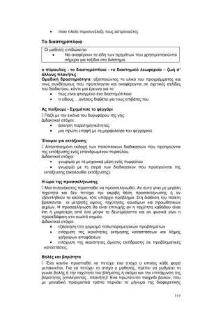 · ποιο πλοίο περισυνέλεξε τους αστροναύτες 
Το διαστημόπλοιο 
Οι μαθητές επιδιώκεται: 
· Να αναφέρουν τα είδη των οχημάτων που χρησιμοποιούνται 
σήμερα για ταξίδια στο διάστημα. 
ο πύραυλος - το διαστημόπλοιο - το διαστημικό λεωφορείο – ζωή σ’ 
άλλους πλανήτες 
Ομαδική δραστηριότητα: αξιοποιώντας το υλικό του προγράμματος και 
τους συνδέσμους που προτείνονται και αναφέρονται σε σχετικές σελίδες 
του διαδικτύου, κάντε μια έρευνα για το 
· πώς είναι φτιαγμένο ένα διαστημόπλοιο 
· τι είδους …ανέσεις διαθέτει για τους επιβάτες του 
Ας παίξουμε - Σχημάτισε το φεγγάρι 
 Παζλ με την εικόνα του δορυφόρου της γης. 
Διδακτικοί στόχοι: 
· άσκηση παρατηρητικότητας 
· μια πρώτη επαφή με τη μορφολογία του φεγγαριού 
Έτοιμοι για εκτόξευση; 
 Απλοποιημένη εκδοχή των πολύπλοκων διαδικασιών που προηγούνται 
της εκτόξευσης ενός επανδρωμένου πυραύλου. 
Διδακτικοί στόχοι: 
· γνωριμία με τα μηχανικά μέρη ενός πυραύλου 
· γνωριμία με τη σειρά των διαδικασιών που προηγούνται της 
εκτόξευσης (ακολουθία εκτόξευσης). 
Η ώρα της προσσελήνωσης 
 Μια σεληνάκατος προσπαθεί να προσσεληνωθεί. Aν αυτό γίνει με μεγάλη 
ταχύτητα και δεν πετύχει την ακριβή θέση προσσελήνωσης ή αν 
εξαντληθούν τα καύσιμα, τότε υπάρχει πρόβλημα. Στη διάθεση του παίκτη 
βρίσκονται οι μετρητές ύψους, ταχύτητας, καυσίμων και προωθητικών 
αερίων. Η προσσελήνωση θα είναι επιτυχής αν η ταχύτητα καθόδου είναι 
ίση ή μικρότερη από ένα μέτρο το δευτερόλεπτο και αν φυσικά γίνει η 
προσεδάφιση στο σωστό σημείο. 
Διδακτικοί στόχοι: 
· εξάσκηση στο χειρισμό πολυπαραμετρικών προβλημάτων 
· ενίσχυση της ικανότητας εκτίμησης καταστάσεων και λήψης 
γρήγορων αποφάσεων 
· ενίσχυση της ικανότητας άμεσης αντίδρασης σε προβληματικές 
καταστάσεις. 
Βολές και βαρύτητα 
 Ένα κανόνι προσπαθεί να πετύχει ένα στόχο ο οποίος κάθε φορά 
μετακινείται. Για να πετύχει το στόχο ο μαθητής, πρέπει να ρυθμίσει τη 
γωνία βολής ή την ταχύτητα του βλήματος ή ακόμα και την επιτάχυνση της 
βαρύτητας (επιλέγοντας...πλανήτη)! Ένα πρωτότυπο παιχνίδι βολών, που 
με μοναδικό πραγματικά τρόπο περνάει το μήνυμα της διαφορετικής 
111 
 