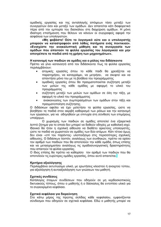 ομαδικής εργασίας και της ανταλλαγής απόψεων τόσο μεταξύ των 
συνεργατών όσο και μεταξύ των ομάδων. Δεν απαιτείται κάτι διαφορετικό 
πέρα από την εμπειρία του δασκάλου στη διαχείριση ομάδων. Η μόνη 
ιδιαίτερη επισήμανση που θέλουν να κάνουν οι συγγραφείς αφορά την 
ασφάλεια των υπολογιστών. 
«Μη φοβάστε! Ούτε το λογισμικό ούτε και ο υπολογιστής 
μπορούν να καταστραφούν από λάθος πατήματα ενός ποντικιού». 
«Ενισχύστε την ανακαλυπτική μάθηση και τη συνεργασία των 
ομάδων που απαιτούν τα φύλλα εργασίας του λογισμικού και μην 
αποτρέπετε τα παιδιά από τη χρήση των μηχανημάτων». 
Η κατανομή των παιδιών σε ομάδες και ο ρόλος του διδάσκοντα 
Πρέπει να γίνει κατανοητό από τον διδάσκοντα πως τα φύλλα εργασίας 
περιλαμβάνουν: 
· ατομικές εργασίες όπου το κάθε παιδί θα χρειάζεται να 
παρατηρήσει, να καταγράψει, να μετρήσει, να σκεφτεί και να 
απαντήσει μόνο του με τη βοήθεια του προγράμματος 
· ομαδικές εργασίες όπου θα πραγματοποιείται συζήτηση μεταξύ 
των μελών της κάθε ομάδας με αφορμή το υλικό του 
προγράμματος 
· συζήτηση μεταξύ των μελών των ομάδων σε όλη την τάξη, με 
αφορμή το υλικό του προγράμματος 
· ανακοινώσεις των συμπερασμάτων των ομάδων στην τάξη και 
πραγματοποίηση συζήτησης. 
Ο διδάσκων οφείλει να έχει μελετήσει τα φύλλα εργασίας, ώστε να 
βοηθήσει τα παιδιά στον ακριβή καθορισμό των ρόλων και την κατανομή 
των εργασιών, για να οδηγηθούν με επιτυχία στη σύνθεση των επιμέρους 
υποέργων. 
Ο χωρισμός των παιδιών σε ομάδες αποτελεί ένα εξαιρετικά 
λεπτό ζήτημα για το οποίο δεν μπορεί να δοθούν οδηγίες με καθολική ισχύ. 
Ιδανικό θα ήταν η σχολική αίθουσα να διαθέτει αρκετούς υπολογιστές, 
ώστε τα παιδιά να χωριστούν σε ομάδες των δύο ατόμων. Κάτι τέτοιο όμως 
δεν είναι –επί του παρόντος- υλοποιήσιμο στις περισσότερες σχολικές 
αίθουσες. Ο διδάσκων λοιπόν, αναλόγως των συνθηκών, πρέπει να ορίσει 
τον αριθμό των παιδιών που θα αποτελούν την κάθε ομάδα, όπως επίσης 
και να μετασχηματίσει αναλόγως τις ομαδοσυνεργατικές δραστηριότητες 
που απαιτούν τα φύλλα εργασίας. 
Ο ίδιος επίσης θα πρέπει να καθορίσει τον αριθμό των παιδιών που θα 
αποτελούν τις ευρύτερες ομάδες εργασίας, όπου αυτό απαιτείται. 
Κριτήρια αξιολόγησης 
Περιλαμβάνει εκτυπώσιμο υλικό, με ερωτήσεις κλειστού ή ανοιχτού τύπου, 
για αξιολόγηση ή αυτοαξιολόγηση των γνώσεων του μαθητή. 
Σχετικές συνδέσεις 
Κατάλογος έτοιμων συνδέσεων που οδηγούν σε μη κερδοσκοπικούς 
δικτυακούς τόπους, όπου ο μαθητής ή ο δάσκαλος θα εντοπίσει υλικό για 
το συγκεκριμένο κεφάλαιο. 
Σχετικά κεφάλαια για διερεύνηση 
Στο κάτω μέρος της πρώτης σελίδας κάθε κεφαλαίου, εμφανίζονται 
σύνδεσμοι που οδηγούν σε σχετικά κεφάλαια. Εδώ ο μαθητής μπορεί να 
17 
 
