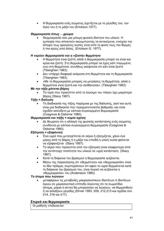 · Η θερμοκρασία ενός σώματος σχετίζεται με το μέγεθός του, τον 
όγκο του ή τη μάζα του (Erickson,1977). 
Θερμοκρασία όπως …χρώμα 
· Θερμοκρασία σαν μια μόνιμη φυσική ιδιότητα του υλικού. Η 
εμπειρία που αποκτούν ακουμπώντας τα αντικείμενα, ενισχύει την 
άποψη πως ορισμένες ουσίες είναι από τη φύση τους πιο θερμές 
ή πιο κρύες από άλλες (Erickson G. 1977). 
H «κρύα» θερμοκρασία και η «ζεστή» θερμότητα 
· Η θερμότητα είναι ζεστή, αλλά η θερμοκρασία μπορεί να είναι και 
κρύα και ζεστή. Στη θερμοκρασία μπορεί να έχεις κάτι παγωμένο, 
ενώ στη θερμότητα, συνήθως σκέφτεσαι ότι κάτι είναι ζεστό 
(Tiberghien 1983). 
· Δεν υπάρχει διαφορά ανάμεσα στη θερμότητα και τη θερμοκρασία 
(Tiberghien 1983). 
· «Με τη θερμοκρασία μπορείς να μετρήσεις τη θερμότητα, αλλά η 
θερμότητα είναι ζεστή και την αισθάνεσαι». (Tiberghien 1983) 
Mε την τήξη χάνεται βάρος 
· Το νερό που προκύπτει από το λιώσιμο του πάγου έχει μικρότερο 
βάρος (Stavy 1987). 
Tήξη = διάλυση 
· Τη διαδικασία της τήξης παρόμοια με της διάλυσης, γιατί και αυτή 
είναι μια διαδικασία που πραγματοποιείται βαθμιαία, και είναι 
σχεδόν ασύνδετη με κάποια συγκεκριμένη θερμοκρασία 
(Cosgrove & Osborne 1980). 
Θερμοκρασία και πήξη = καμία σχέση 
· Δε θεωρούν ότι η αλλαγή της φυσικής κατάστασης ενός σώματος 
συνδέεται με κάποια συγκεκριμένη θερμοκρασία (Cosgrove & 
Osborne 1980). 
Eξάτμιση = εξαφάνιση 
· Ένα υγρό που μετατρέπεται σε αέριο ή εξατμίζεται, χάνει ένα 
μέρος από το βάρος ή η μάζα του επειδή η υλική ουσία φαίνεται 
να εξαφανίζεται (Stavy 1987). 
· Το αέριο που προκύπτει από την εξάτμιση είναι ελαφρύτερο από 
την αντίστοιχη ποσότητα του υλικού σε υγρή κατάσταση (Stavy 
1987). 
· Kατά τη διάρκεια του βρασμού η θερμοκρασία αυξάνεται. 
· Μέσω της παρανόησης ότι «θερμότητα» και «θερμοκρασία» είναι 
το ίδιο πράγμα, συμπεραίνουν ότι αφού το υγρό θερμαίνεται κατά 
τη διάρκεια του βρασμού του, είναι λογικό να αυξάνεται η 
«θερμοκρασία» του (Andersson 1980). 
Tα άτομα που λιώνουν 
· μεταφέρουν τις μεταβολές μακροσκοπικών ιδιοτήτων ή ιδιοτήτων 
όγκου σε μικροσκοπικό επίπεδο λέγοντας ότι τα σωματίδια 
(άτομα, μόρια ή ιόντα) θα μπορούσαν να λιώσουν, να θερμανθούν 
ή να αλλάξουν μέγεθος (Driver 1993 :209, 212,213 και σχέδια σελ. 
214, 216 και 217). 
Στερεά και θερμοκρασία 
Οι μαθητές επιδιώκεται: 
41 
 