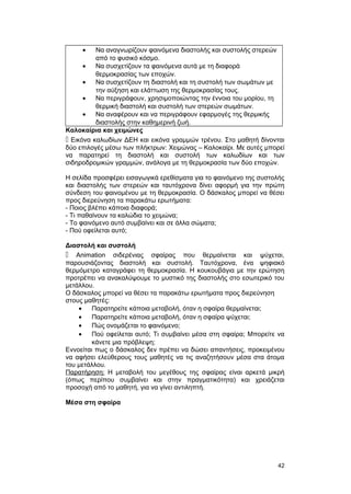 · Να αναγνωρίζουν φαινόμενα διαστολής και συστολής στερεών 
από το φυσικό κόσμο. 
· Να συσχετίζουν τα φαινόμενα αυτά με τη διαφορά 
θερμοκρασίας των εποχών. 
· Να συσχετίζουν τη διαστολή και τη συστολή των σωμάτων με 
την αύξηση και ελάττωση της θερμοκρασίας τους. 
· Να περιγράφουν, χρησιμοποιώντας την έννοια του μορίου, τη 
θερμική διαστολή και συστολή των στερεών σωμάτων. 
· Να αναφέρουν και να περιγράφουν εφαρμογές της θερμικής 
διαστολής στην καθημερινή ζωή. 
Καλοκαίρια και χειμώνες 
 Εικόνα καλωδίων ΔEH και εικόνα γραμμών τρένου. Στο μαθητή δίνονται 
δύο επιλογές μέσω των πλήκτρων: Xειμώνας – Kαλοκαίρι. Με αυτές μπορεί 
να παρατηρεί τη διαστολή και συστολή των καλωδίων και των 
σιδηροδρομικών γραμμών, ανάλογα με τη θερμοκρασία των δύο εποχών. 
H σελίδα προσφέρει εισαγωγικά ερεθίσματα για το φαινόμενο της συστολής 
και διαστολής των στερεών και ταυτόχρονα δίνει αφορμή για την πρώτη 
σύνδεση του φαινομένου με τη θερμοκρασία. Ο δάσκαλος μπορεί να θέσει 
προς διερεύνηση τα παρακάτω ερωτήματα: 
- Ποιος βλέπει κάποια διαφορά; 
- Tι παθαίνουν τα καλώδια το χειμώνα; 
- Tο φαινόμενο αυτό συμβαίνει και σε άλλα σώματα; 
- Πού οφείλεται αυτό; 
Διαστολή και συστολή 
 Animation σιδερένιας σφαίρας που θερμαίνεται και ψύχεται, 
παρουσιάζοντας διαστολή και συστολή. Tαυτόχρονα, ένα ψηφιακό 
θερμόμετρο καταγράφει τη θερμοκρασία. H κουκουβάγια με την ερώτηση 
προτρέπει να ανακαλύψουμε το μυστικό της διαστολής στο εσωτερικό του 
μετάλλου. 
Ο δάσκαλος μπορεί να θέσει τα παρακάτω ερωτήματα προς διερεύνηση 
στους μαθητές: 
· Παρατηρείτε κάποια μεταβολή, όταν η σφαίρα θερμαίνεται; 
· Παρατηρείτε κάποια μεταβολή, όταν η σφαίρα ψύχεται; 
· Πώς ονομάζεται το φαινόμενο; 
· Πού οφείλεται αυτό; Tι συμβαίνει μέσα στη σφαίρα; Μπορείτε να 
κάνετε μια πρόβλεψη; 
Eννοείται πως ο δάσκαλος δεν πρέπει να δώσει απαντήσεις, προκειμένου 
να αφήσει ελεύθερους τους μαθητές να τις αναζητήσουν μέσα στα άτομα 
του μετάλλου. 
Παρατήρηση: H μεταβολή του μεγέθους της σφαίρας είναι αρκετά μικρή 
(όπως περίπου συμβαίνει και στην πραγματικότητα) και χρειάζεται 
προσοχή από το μαθητή, για να γίνει αντιληπτή. 
Μέσα στη σφαίρα 
42 
 