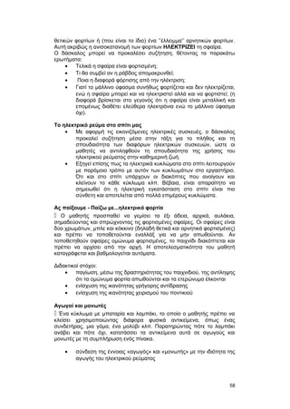 θετικών φορτίων ή (που είναι το ίδιο) ένα ‘’έλλειμμα’’ αρνητικών φορτίων. 
Αυτή ακριβώς η ανισοκατανομή των φορτίων ΗΛΕΚΤΡΙΖΕΙ τη σφαίρα. 
Ο δάσκαλος μπορεί να προκαλέσει συζήτηση, θέτοντας τα παρακάτω 
ερωτήματα: 
· Τελικά η σφαίρα είναι φορτισμένη; 
· Τι θα συμβεί αν η ράβδος απομακρυνθεί; 
· Ποια η διαφορά φόρτισης από την ηλέκτριση; 
· Γιατί το μάλλινο ύφασμα συνήθως φορτίζεται και δεν ηλεκτρίζεται, 
ενώ η σφαίρα μπορεί και να ηλεκτριστεί αλλά και να φορτιστεί; (η 
διαφορά βρίσκεται στο γεγονός ότι η σφαίρα είναι μεταλλική και 
επομένως διαθέτει ελεύθερα ηλεκτρόνια ενώ το μάλλινο ύφασμα 
όχι). 
Το ηλεκτρικό ρεύμα στο σπίτι μας 
· Με αφορμή τις εικονιζόμενες ηλεκτρικές συσκευές, ο δάσκαλος 
προκαλεί συζήτηση μέσα στην τάξη για το πλήθος και τη 
σπουδαιότητα των διαφόρων ηλεκτρικών συσκευών, ώστε οι 
μαθητές να αντιληφθούν τη σπουδαιότητα της χρήσης του 
ηλεκτρικού ρεύματος στην καθημερινή ζωή. 
· Εξηγεί επίσης πως τα ηλεκτρικά κυκλώματα στο σπίτι λειτουργούν 
με παρόμοιο τρόπο με αυτόν των κυκλωμάτων στο εργαστήριο. 
Ότι και στο σπίτι υπάρχουν οι διακόπτες που ανοίγουν και 
κλείνουν το κάθε κύκλωμα κλπ. Βέβαια, είναι απαραίτητο να 
σημειωθεί ότι η ηλεκτρική εγκατάσταση στο σπίτι είναι πιο 
σύνθετη και αποτελείται από πολλά επιμέρους κυκλώματα. 
Ας παίξουμε - Παίζω με...ηλεκτρικά φορτία 
 Ο μαθητής προσπαθεί να γεμίσει τα έξι άδεια, αρχικά, αυλάκια, 
σημαδεύοντας και σπρώχνοντας τις φορτισμένες σφαίρες. Oι σφαίρες είναι 
δύο χρωμάτων, μπλε και κόκκινο (δηλαδή θετικά και αρνητικά φορτισμένες) 
και πρέπει να τοποθετούνται εναλλάξ για να μην απωθούνται. Aν 
τοποθετηθούν σφαίρες ομώνυμα φορτισμένες, το παιχνίδι διακόπτεται και 
πρέπει να αρχίσει από την αρχή. H αποτελεσματικότητα του μαθητή 
καταγράφεται και βαθμολογείται αυτόματα. 
Διδακτικοί στόχοι: 
· παγίωση, μέσω της δραστηριότητας του παιχνιδιού, της αντίληψης 
ότι τα ομώνυμα φορτία απωθούνται και τα ετερώνυμα έλκονται 
· ενίσχυση της ικανότητας γρήγορης αντίδρασης 
· ενίσχυση της ικανότητας χειρισμού του ποντικιού 
Αγωγοί και μονωτές 
 Ένα κύκλωμα με μπαταρία και λαμπάκι, το οποίο ο μαθητής πρέπει να 
κλείσει χρησιμοποιώντας διάφορα φυσικά αντικείμενα, όπως ένας 
συνδετήρας, μια γόμα, ένα μολύβι κλπ. Παρατηρώντας πότε το λαμπάκι 
ανάβει και πότε όχι, κατατάσσει τα αντικείμενα αυτά σε αγωγούς και 
μονωτές με τη συμπλήρωση ενός πίνακα. 
· σύνδεση της έννοιας «αγωγός» και «μονωτής» με την ιδιότητα της 
αγωγής του ηλεκτρικού ρεύματος 
58 
 