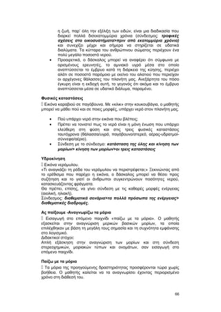 η ζωή, παρ’ όλη την εξέλιξη των ειδών, είναι μια διαδικασία που 
διαρκεί πολλά δισεκατομμύρια χρόνια (σύνδεσμος: τροφικές 
σχέσεις στα οικοσυστήματα>πριν από εκατομμύρια χρόνια) 
και συνεχίζει μέχρι και σήμερα να στηρίζεται σε υδατικά 
διαλύματα. Τα κύτταρα του ανθρώπινου σώματος περιέχουν ένα 
πολύ μεγάλο ποσοστό νερού. 
· Προαιρετικά, ο δάσκαλος μπορεί να αναφέρει ότι σύμφωνα με 
ορισμένους ερευνητές, το αμνιακό υγρό μέσα στο οποίο 
αναπτύσσεται το έμβρυο κατά τη διάρκεια της κύησης, περιέχει 
αλάτι σε ποσοστό παρόμοιο με εκείνο του αλατιού που περιείχαν 
οι αρχέγονες θάλασσες του πλανήτη μας. Ανεξάρτητα του πόσο 
έγκυρη είναι η εκδοχή αυτή, το γεγονός ότι ακόμα και το έμβρυο 
αναπτύσσεται μέσα σε υδατικό διάλυμα, παραμένει. 
Φυσικές καταστάσεις 
 Εικόνα καραβιού σε παγόβουνα. Με «κλικ» στην κουκουβάγια, ο μαθητής 
μπορεί να μάθει πού και σε ποιες μορφές, υπάρχει νερό στον πλανήτη μας. 
· Πού υπάρχει νερό στην εικόνα που βλέπεις; 
· Πρέπει να τονιστεί πως το νερό είναι η μόνη ένωση που υπάρχει 
ελεύθερη στη φύση και στις τρεις φυσικές καταστάσεις 
ταυτόχρονα (θάλασσα/υγρό, παγόβουνο/στερεό, αέρας-υδρατμοί- 
σύννεφα/αέριο). 
· Σύνδεση με το σύνδεσμο: κατάσταση της ύλης και κίνηση των 
μορίων> κίνηση των μορίων>οι τρεις καταστάσεις 
Υδροκίνηση 
 Εικόνα νερόμυλου. 
«Τι αναγκάζει τη ρόδα του νερόμυλου να περιστρέφεται;» Ξεκινώντας από 
το ερέθισμα που παρέχει η εικόνα, ο δάσκαλος μπορεί να θέσει προς 
συζήτηση και το γιατί οι άνθρωποι συγκεντρώνουν ποσότητες νερού, 
κατασκευάζοντας φράγματα. 
Θα πρέπει, επίσης, να γίνει σύνδεση με τις καθαρές μορφές ενέργειας 
(αιολική, ηλιακή). 
Σύνδεσμος: διαθεματικά σενάρια>τα πολλά πρόσωπα της ενέργειας> 
διαθεματικές διαδρομές. 
Ας παίξουμε -Αναγνωρίζω τα μόρια 
 Εισαγωγή στο επόμενο παιχνίδι «παίζω με τα μόρια». O μαθητής 
εξασκείται στην αναγνώριση μερικών βασικών μορίων, τα οποία 
επιλέχθηκαν με βάση τη μεγάλη τους σημασία και τη συχνότητα εμφάνισης 
στο λογισμικό. 
Διδακτικοί στόχοι: 
Απλή εξάσκηση στην αναγνώριση των μορίων και στη σύνδεση 
στερεοχημικών, μοριακών τύπων και ονομάτων, σαν εισαγωγή στο 
επόμενο παιχνίδι. 
Παίζω με τα μόρια 
 Τα μόρια της προηγούμενης δραστηριότητας προσφέρονται τώρα χωρίς 
βοήθεια. O μαθητής καλείται να τα αναγνωρίσει έχοντας περιορισμένο 
χρόνο στη διάθεσή του. 
66 
 