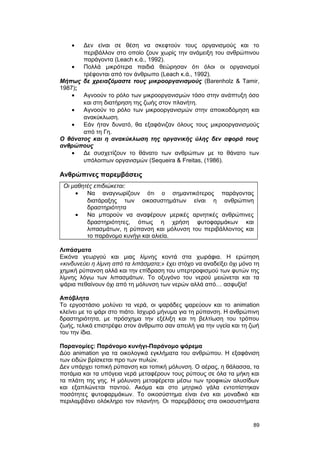 · Δεν είναι σε θέση να σκεφτούν τους οργανισμούς και το 
περιβάλλον στο οποίο ζουν χωρίς την ανάμειξη του ανθρώπινου 
παράγοντα (Leach κ.ά., 1992). 
· Πολλά μικρότερα παιδιά θεώρησαν ότι όλοι οι οργανισμοί 
τρέφονται από τον άνθρωπο (Leach κ.ά., 1992). 
Mήπως δε χρειαζόμαστε τους μικροοργανισμούς (Barenholz & Tamir, 
1987); 
· Αγνοούν το ρόλο των μικροοργανισμών τόσο στην ανάπτυξη όσο 
και στη διατήρηση της ζωής στον πλανήτη. 
· Αγνοούν το ρόλο των μικροοργανισμών στην αποικοδόμηση και 
ανακύκλωση. 
· Εάν ήταν δυνατό, θα εξαφάνιζαν όλους τους μικροοργανισμούς 
από τη Γη. 
O θάνατος και η ανακύκλωση της οργανικής ύλης δεν αφορά τους 
ανθρώπους 
· Δε συσχετίζουν το θάνατο των ανθρώπων με το θάνατο των 
υπόλοιπων οργανισμών (Sequeira & Freitas, (1986). 
Ανθρώπινες παρεμβάσεις 
Οι μαθητές επιδιώκεται: 
· Να αναγνωρίζουν ότι ο σημαντικότερος παράγοντας 
διατάραξης των οικοσυστημάτων είναι η ανθρώπινη 
δραστηριότητα 
· Να μπορούν να αναφέρουν μερικές αρνητικές ανθρώπινες 
δραστηριότητες, όπως η χρήση φυτοφαρμάκων και 
λιπασμάτων, η ρύπανση και μόλυνση του περιβάλλοντος και 
το παράνομο κυνήγι και αλιεία. 
Λιπάσματα 
Εικόνα γεωργού και μιας λίμνης κοντά στα χωράφια. Η ερώτηση 
«κινδυνεύει η λίμνη από τα λιπάσματα;» έχει στόχο να αναδείξει όχι μόνο τη 
χημική ρύπανση αλλά και την επίδραση του υπερτροφισμού των φυτών της 
λίμνης λόγω των λιπασμάτων. Το οξυγόνο του νερού μειώνεται και τα 
ψάρια πεθαίνουν όχι από τη μόλυνση των νερών αλλά από… ασφυξία! 
Απόβλητα 
Το εργοστάσιο μολύνει τα νερά, οι ψαράδες ψαρεύουν και το animation 
κλείνει με το ψάρι στο πιάτο. Ισχυρό μήνυμα για τη ρύπανση. Η ανθρώπινη 
δραστηριότητα, με πρόσχημα την εξέλιξη και τη βελτίωση του τρόπου 
ζωής, τελικά επιστρέφει στον άνθρωπο σαν απειλή για την υγεία και τη ζωή 
του την ίδια. 
Παρανομίες: Παράνομο κυνήγι-Παράνομο ψάρεμα 
Δύο animation για τα οικολογικά εγκλήματα του ανθρώπου. Η εξαφάνιση 
των ειδών βρίσκεται προ των πυλών. 
Δεν υπάρχει τοπική ρύπανση και τοπική μόλυνση. Ο αέρας, η θάλασσα, τα 
ποτάμια και τα υπόγεια νερά μεταφέρουν τους ρύπους σε όλα τα μήκη και 
τα πλάτη της γης. Η μόλυνση μεταφέρεται μέσω των τροφικών αλυσίδων 
και εξαπλώνεται παντού. Ακόμα και στο μητρικό γάλα εντοπίστηκαν 
ποσότητες φυτοφαρμάκων. Το οικοσύστημα είναι ένα και μοναδικό και 
περιλαμβάνει ολόκληρο τον πλανήτη. Οι παρεμβάσεις στα οικοσυστήματα 
89 
 