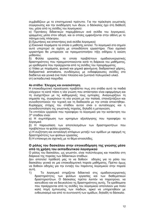 συμβαδίζουν με το επιστημονικό πρότυπο. Για την πρόκληση γνωστικής 
σύγκρουσης και την αναδόμηση των ιδεών, ο δάσκαλος έχει στη διάθεσή 
του, μέσα από τις σελίδες του λογισμικού: 
α) Προτάσεις διδακτικών παρεμβάσεων ανά σελίδα του λογισμικού, 
γραμμένες μέσα στον οδηγό, και οι οποίες εμφανίζονται στην οθόνη με το 
πάτημα ενός πλήκτρου. 
β) Ερωτήσεις και απαντήσεις ανά σελίδα λογισμικού 
γ) Εικονικά πειράματα τα οποία ο μαθητής εκτελεί. Το λογισμικό στο σημείο 
αυτό υπερτερεί σε σχέση με οποιοδήποτε εργαστήριο. Ποιο σχολικό 
εργαστήριο θα μπορούσε να πραγματοποιήσει τήξη σιδήρου ή καύση 
μεθανίου; 
δ) Φύλλα εργασίας τα οποία προβλέπουν ομαδοσυνεργατικές 
δραστηριότητες που πραγματοποιούνται κατά τη διάρκεια του μαθήματος, 
με ερεθίσματα που προέρχονται από τις σελίδες του προγράμματος. 
ε) Video με πειράματα, φυσικά και χημικά φαινόμενα, διαδραστικοί χάρτες, 
διαδραστικά animations, συνδέσμους με ενδιαφέρουσες σελίδες στο 
διαδίκτυο και γενικά ένα πολύ πλούσιο και ζωντανό πολυμεσικό υλικό. 
στ) εκπαιδευτικά παιχνίδια 
4ο στάδιο: Έλεγχος και ανασκόπηση 
Η εποικοδομητική προσέγγιση προβλέπει πως στο στάδιο αυτό τα παιδιά 
ελέγχουν το κατά πόσο η νέα γνώση που απόκτησαν είναι εφαρμόσιμη και 
τη συσχετίζουν με τις καθημερινές τους εμπειρίες. Αναγνωρίζουν τη 
σημασία της, συγκρίνουν τη νέα γνώση με την παλαιά, επανεξετάζουν και 
συνειδητοποιούν την τεχνική και τη διαδικασία με την οποία αποκτήθηκε. 
Κυρίαρχος στόχος του σταδίου αυτού είναι ο αυτοέλεγχος και η 
συνειδητοποίηση της γνωστικής πορείας, δηλαδή η μεταγνώση. 
Τα επιπλέον εργαλεία που προσφέρει το λογισμικό για την κατάκτηση του 
3ου σταδίου είναι: 
α) Η συμπλήρωση των κριτηρίων αξιολόγησης που προσφέρει το 
λογισμικό 
β) Η παρουσίαση των αποτελεσμάτων των δραστηριοτήτων που 
προβλέπουν τα φύλλα εργασίας. 
γ) Η συζήτηση και ανταλλαγή απόψεων μεταξύ των ομάδων με αφορμή τις 
δραστηριότητες των φύλλων εργασίας 
δ) Η επίσκεψη σε σχετικές με το θέμα ιστοσελίδες. 
Ο ρόλος του δασκάλου στην εποικοδόμηση της γνώσης μέσα 
από τη χρήση του εκπαιδευτικού λογισμικού 
Ο ρόλος του δασκάλου, ως γνωστόν, είναι πολύπλευρος και ποικίλλει στη 
διάρκεια της πορείας των διδακτικών σταδίων. 
Δεν αποτελεί πρόθεσή μας το να δοθούν οδηγίες για το ρόλο του 
δασκάλου γενικά σε μια εποικοδομητική πορεία μαθήματος. Πρέπει όμως 
να δοθούν οδηγίες για την ένταξη του παρόντος λογισμικού στην πορεία 
αυτή. 
1) Το λογισμικό στηρίζεται διδακτικά στις ομαδοσυνεργατικές 
δραστηριότητες των φύλλων εργασίας και των διαθεματικών 
δραστηριοτήτων. Ο δάσκαλος πρέπει λοιπόν να παροτρύνει, να 
κατευθύνει και να διευκολύνει τις δραστηριότητες αυτές. Τα ερεθίσματα 
που προέρχονται από τις σελίδες του λογισμικού αποτελούν μια πολύ 
καλή πηγή έμπνευσης των παιδιών, αρκεί να υπηρετηθούν με 
ενθουσιασμό και από το συντονιστή των ομάδων, δηλαδή το δάσκαλο. 
12 
 