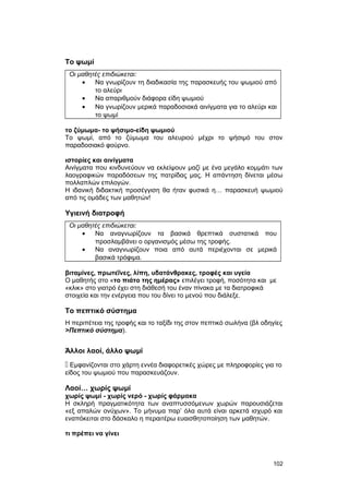 Το ψωμί 
Οι μαθητές επιδιώκεται: 
· Να γνωρίζουν τη διαδικασία της παρασκευής του ψωμιού από 
το αλεύρι 
· Να απαριθμούν διάφορα είδη ψωμιού 
· Να γνωρίζουν μερικά παραδοσιακά αινίγματα για το αλεύρι και 
το ψωμί 
το ζύμωμα- το ψήσιμο-είδη ψωμιού 
Το ψωμί, από το ζύμωμα του αλευριού μέχρι το ψήσιμό του στον 
παραδοσιακό φούρνο. 
ιστορίες και αινίγματα 
Αινίγματα που κινδυνεύουν να εκλείψουν μαζί με ένα μεγάλο κομμάτι των 
λαογραφικών παραδόσεων της πατρίδας μας. Η απάντηση δίνεται μέσω 
πολλαπλών επιλογών. 
H ιδανική διδακτική προσέγγιση θα ήταν φυσικά η… παρασκευή ψωμιού 
από τις ομάδες των μαθητών! 
Υγιεινή διατροφή 
Oι μαθητές επιδιώκεται: 
· Να αναγνωρίζουν τα βασικά θρεπτικά συστατικά που 
προσλαμβάνει ο οργανισμός μέσω της τροφής. 
· Να αναγνωρίζουν ποια από αυτά περιέχονται σε μερικά 
βασικά τρόφιμα. 
βιταμίνες, πρωτεΐνες, λίπη, υδατάνθρακες, τροφές και υγεία 
Ο μαθητής στο «το πιάτο της ημέρας» επιλέγει τροφή, ποσότητα και με 
«κλικ» στο γιατρό έχει στη διάθεσή του έναν πίνακα με τα διατροφικά 
στοιχεία και την ενέργεια που του δίνει το μενού που διάλεξε. 
Το πεπτικό σύστημα 
H περιπέτεια της τροφής και το ταξίδι της στον πεπτικό σωλήνα (βλ οδηγίες 
>Πεπτικό σύστημα). 
Άλλοι λαοί, άλλο ψωμί 
 Εμφανίζονται στο χάρτη εννέα διαφορετικές χώρες με πληροφορίες για το 
είδος του ψωμιού που παρασκευάζουν. 
Λαοί… χωρίς ψωμί 
χωρίς ψωμί - χωρίς νερό - χωρίς φάρμακα 
Η σκληρή πραγματικότητα των αναπτυσσόμενων χωρών παρουσιάζεται 
«εξ απαλών ονύχων». Το μήνυμα παρ’ όλα αυτά είναι αρκετά ισχυρό και 
εναπόκειται στο δάσκαλο η περαιτέρω ευαισθητοποίηση των μαθητών. 
τι πρέπει να γίνει 
102 
 